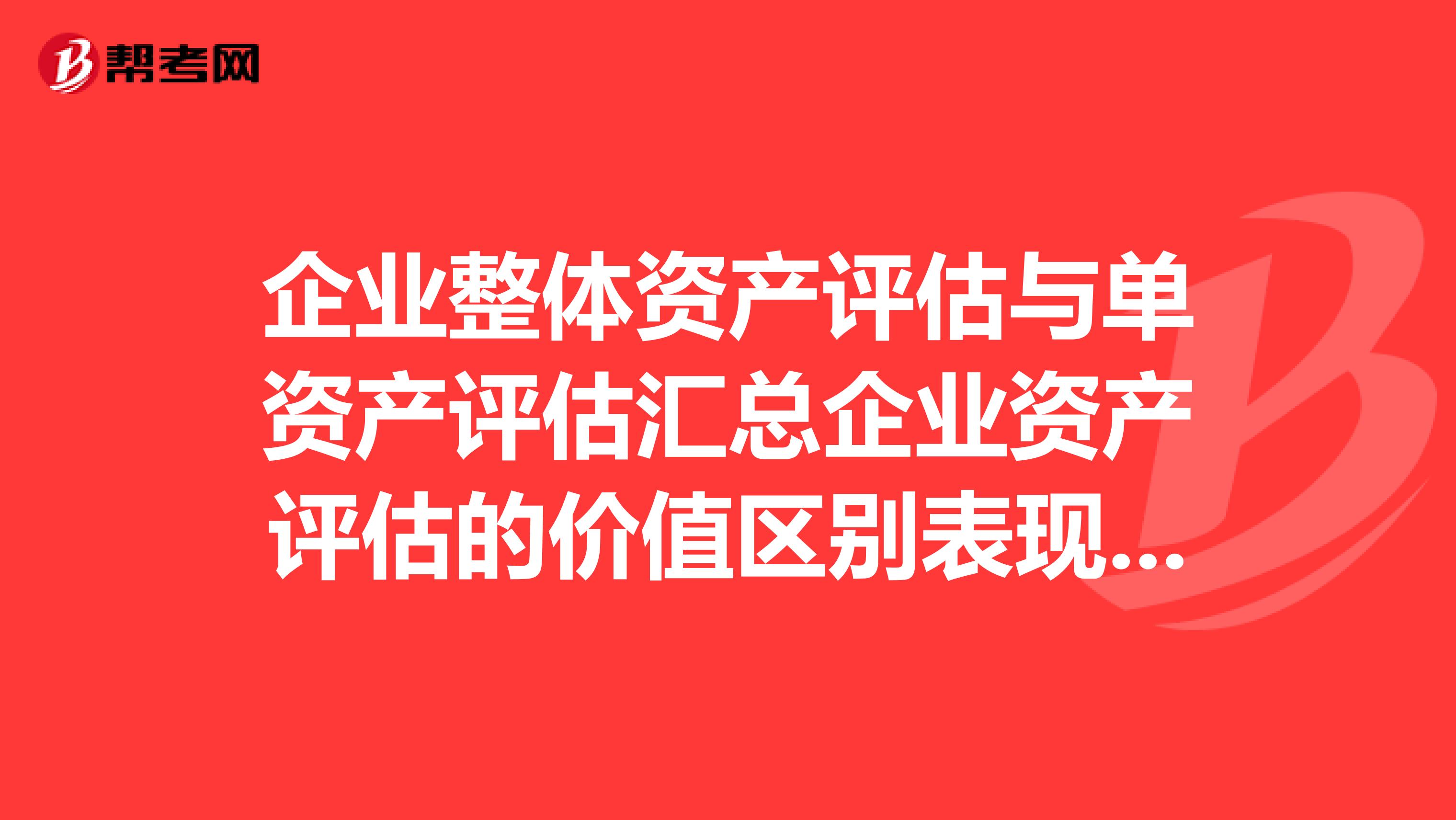 企业整体资产评估与单资产评估汇总企业资产评估的价值区别表现是什么?