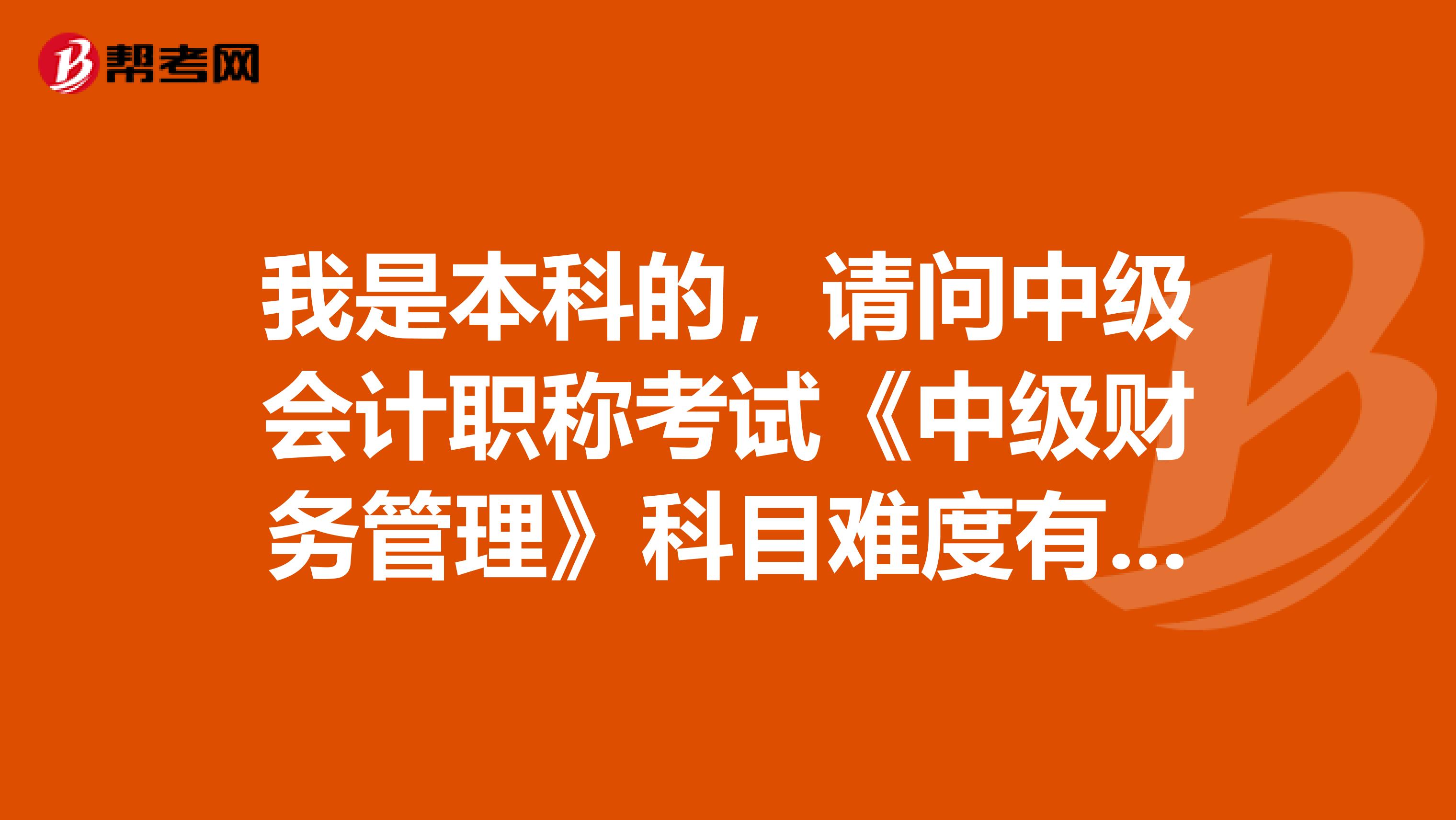 我是本科的，请问中级会计职称考试《中级财务管理》科目难度有多大？