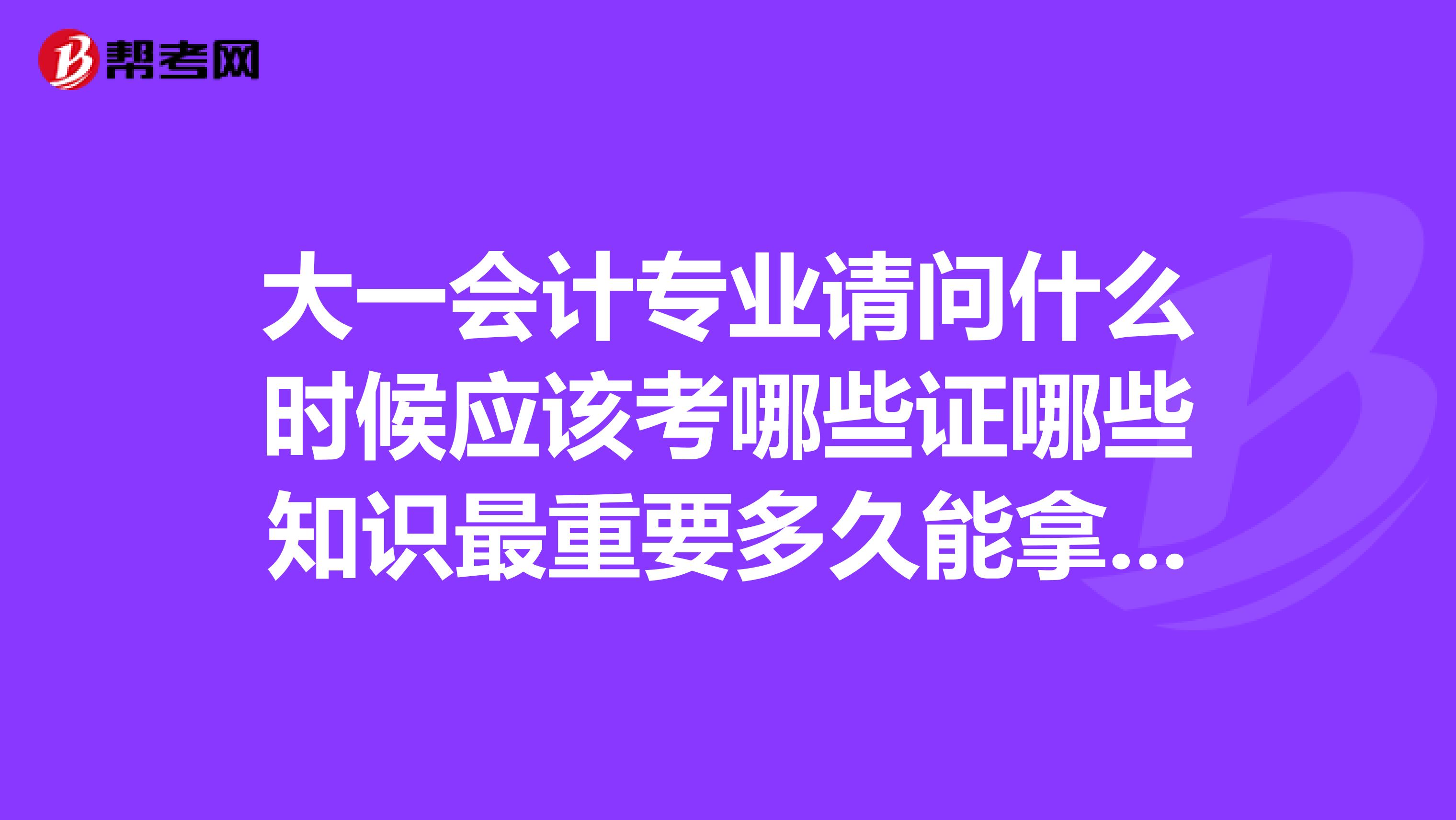 大一会计专业请问什么时候应该考哪些证哪些知识最重要多久能拿到XXXX证哪些证必须拿有没有考研的必要