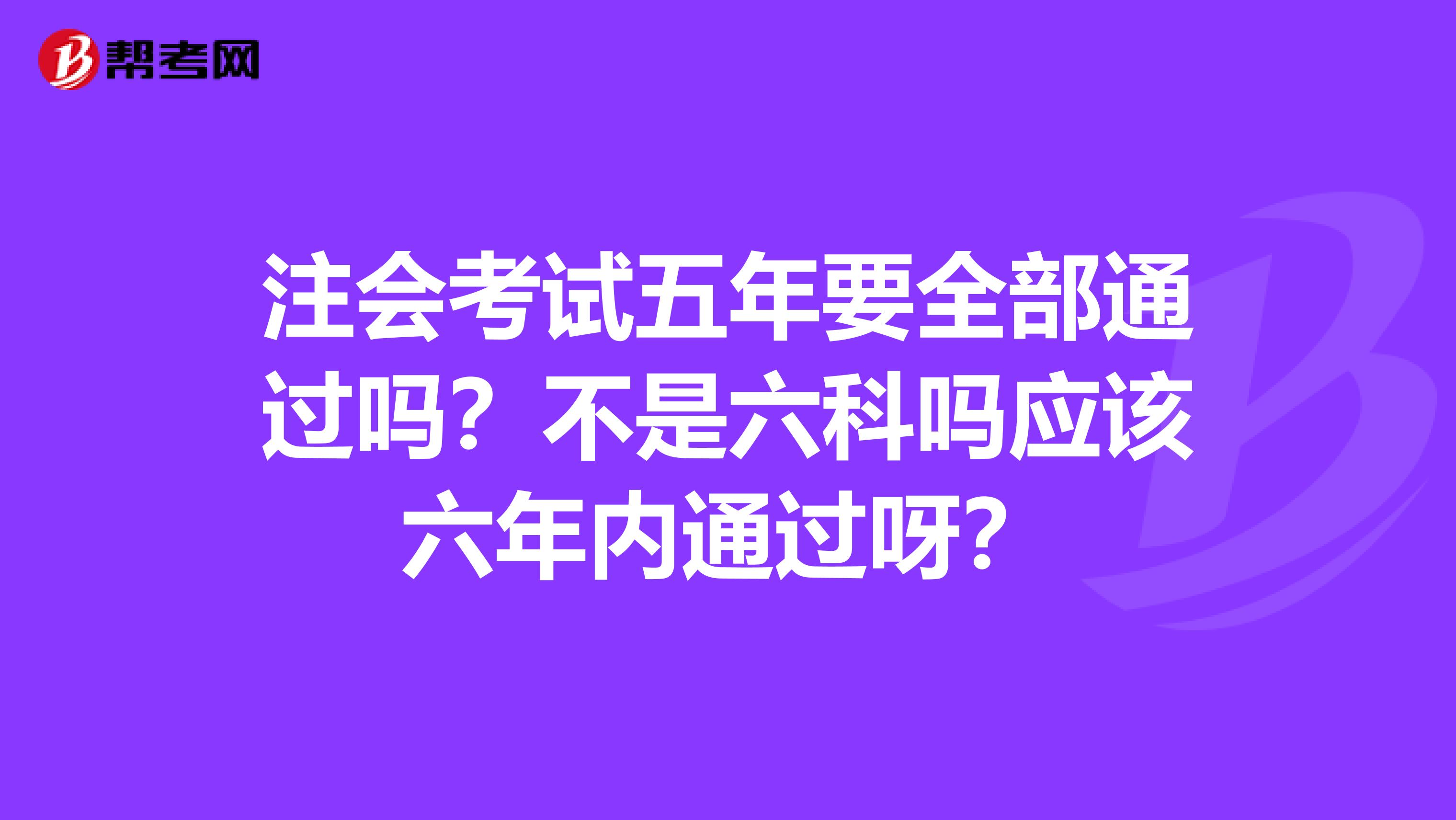 注会考试五年要全部通过吗?不是六科吗应该六年内通过呀?