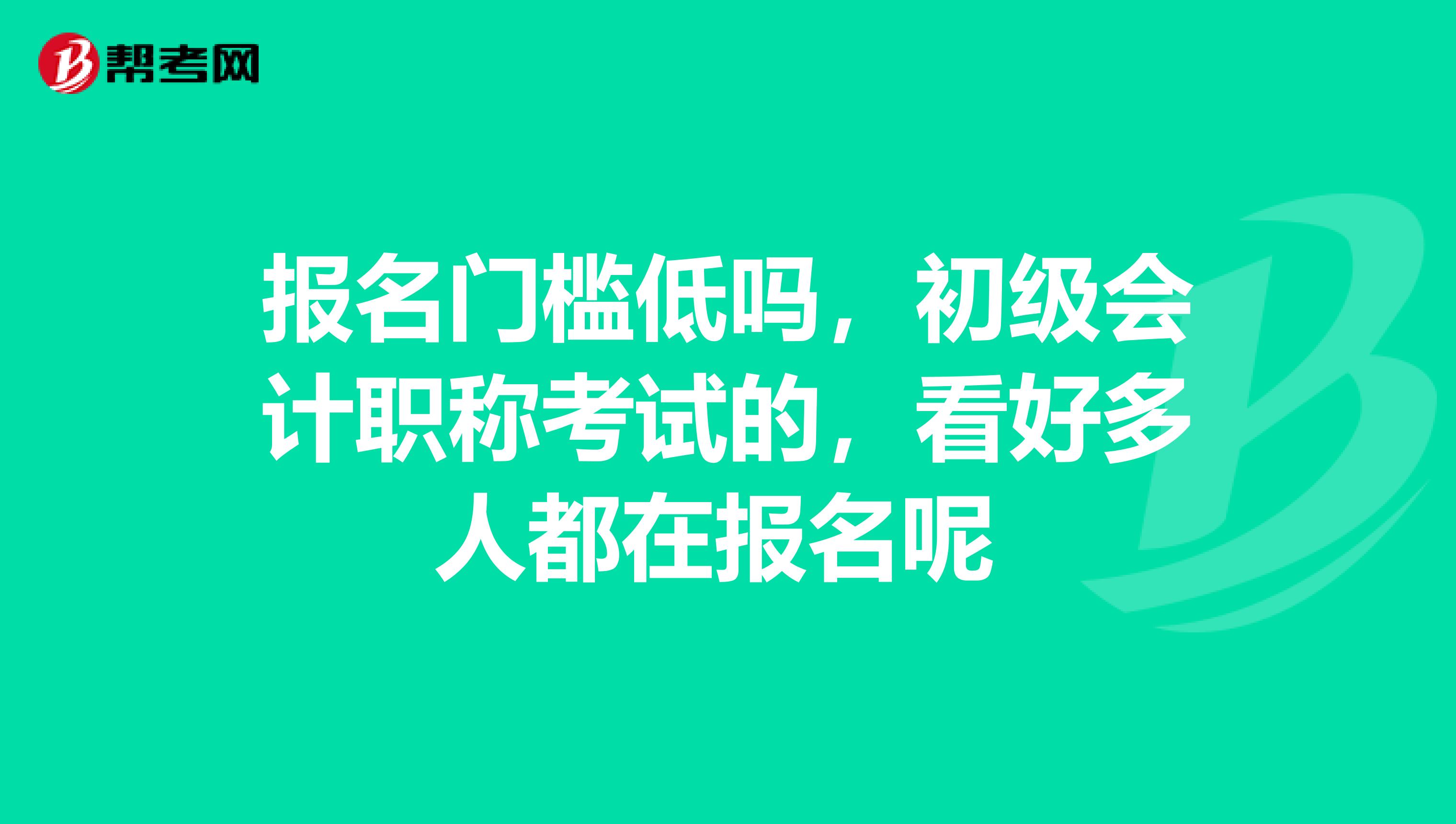 報(bào)名門檻低嗎，初級會計(jì)職稱考試的，看好多人都在報(bào)名呢 