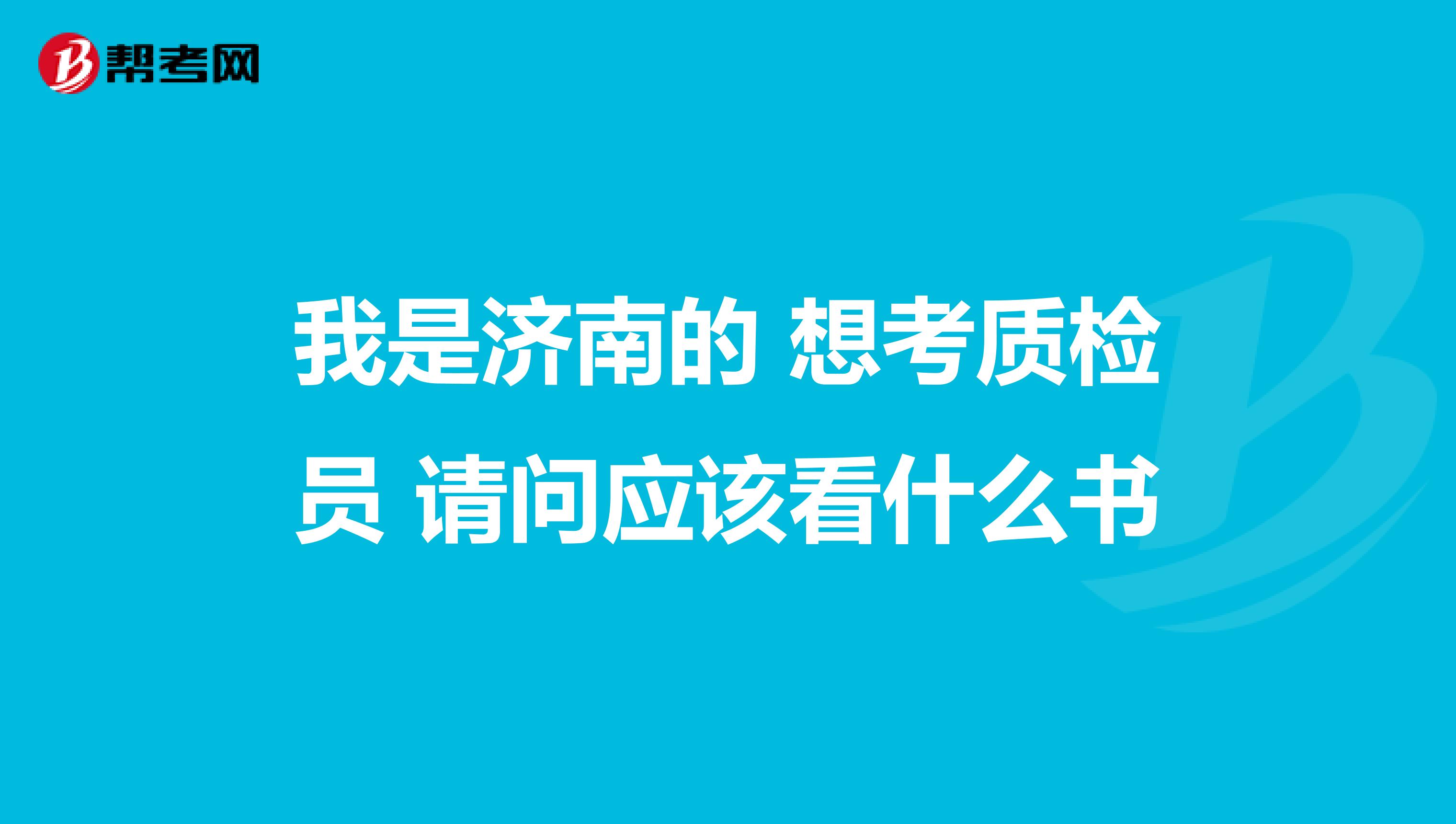 我是济南的 想考质检员 请问应该看什么书