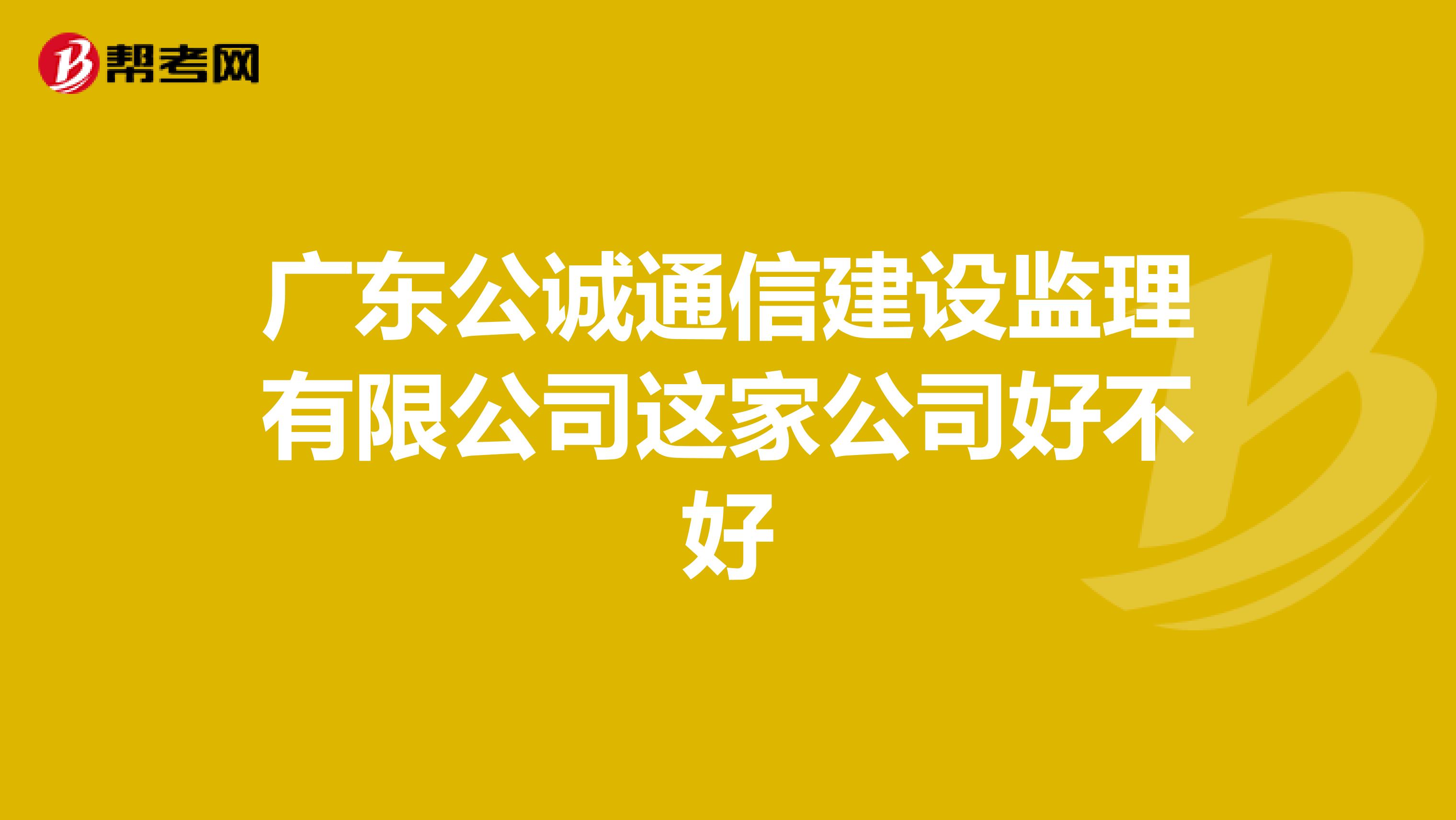 广东公诚通信建设监理有限公司这家公司好不好