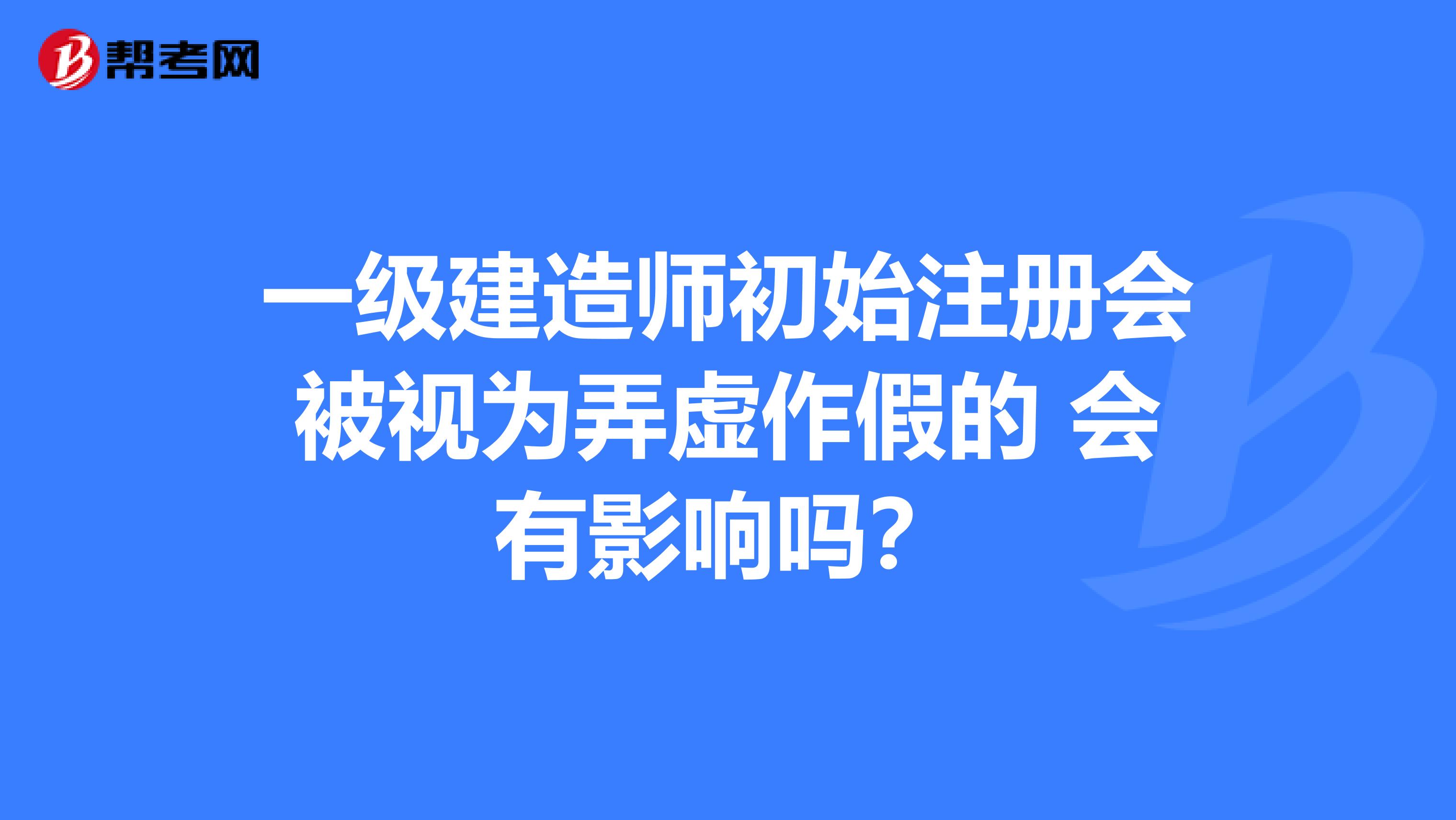一級建造師初始注冊會被視為弄虛作假的 會有影響嗎？