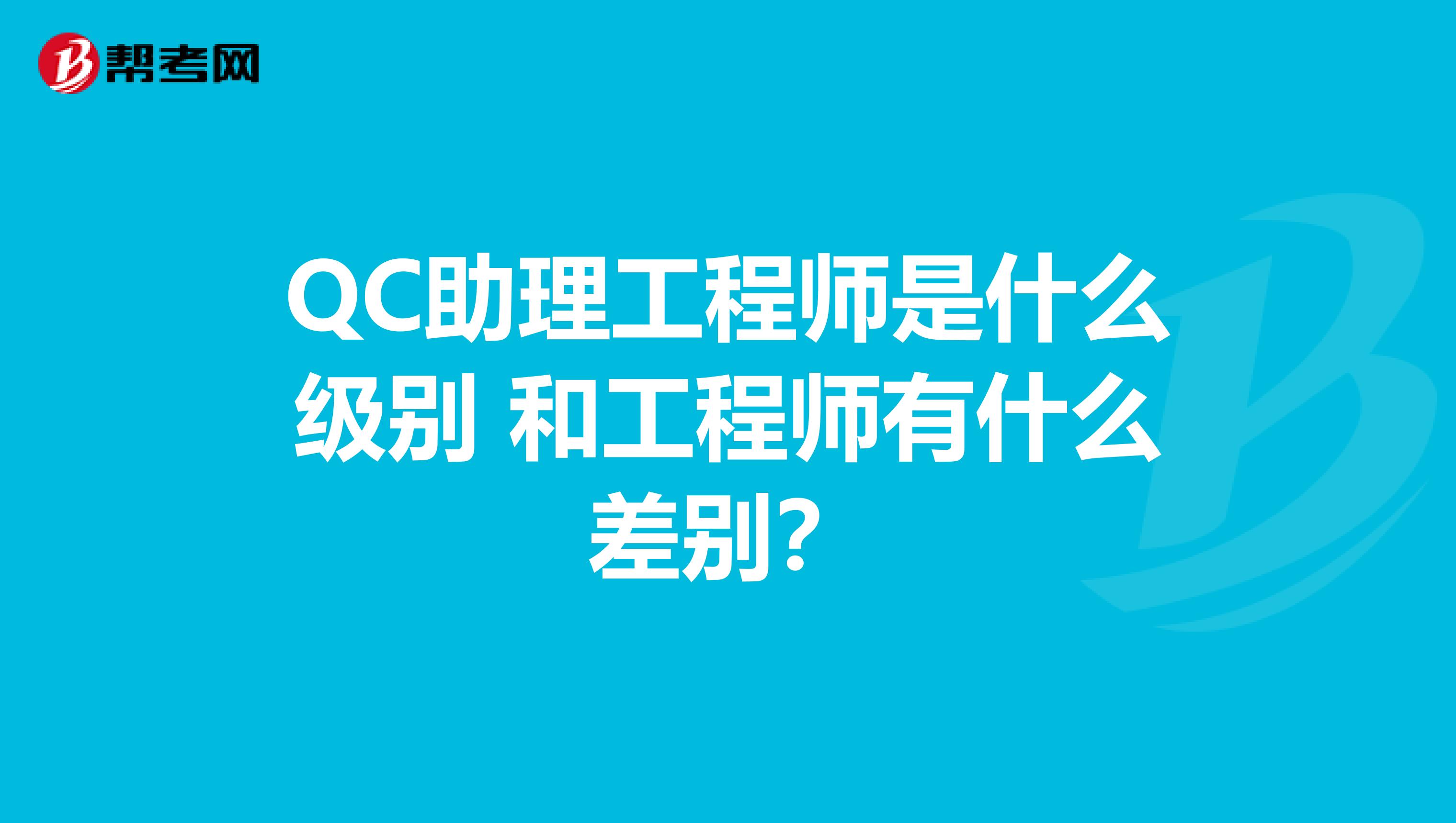 QC助理工程师是什么级别 和工程师有什么差别?