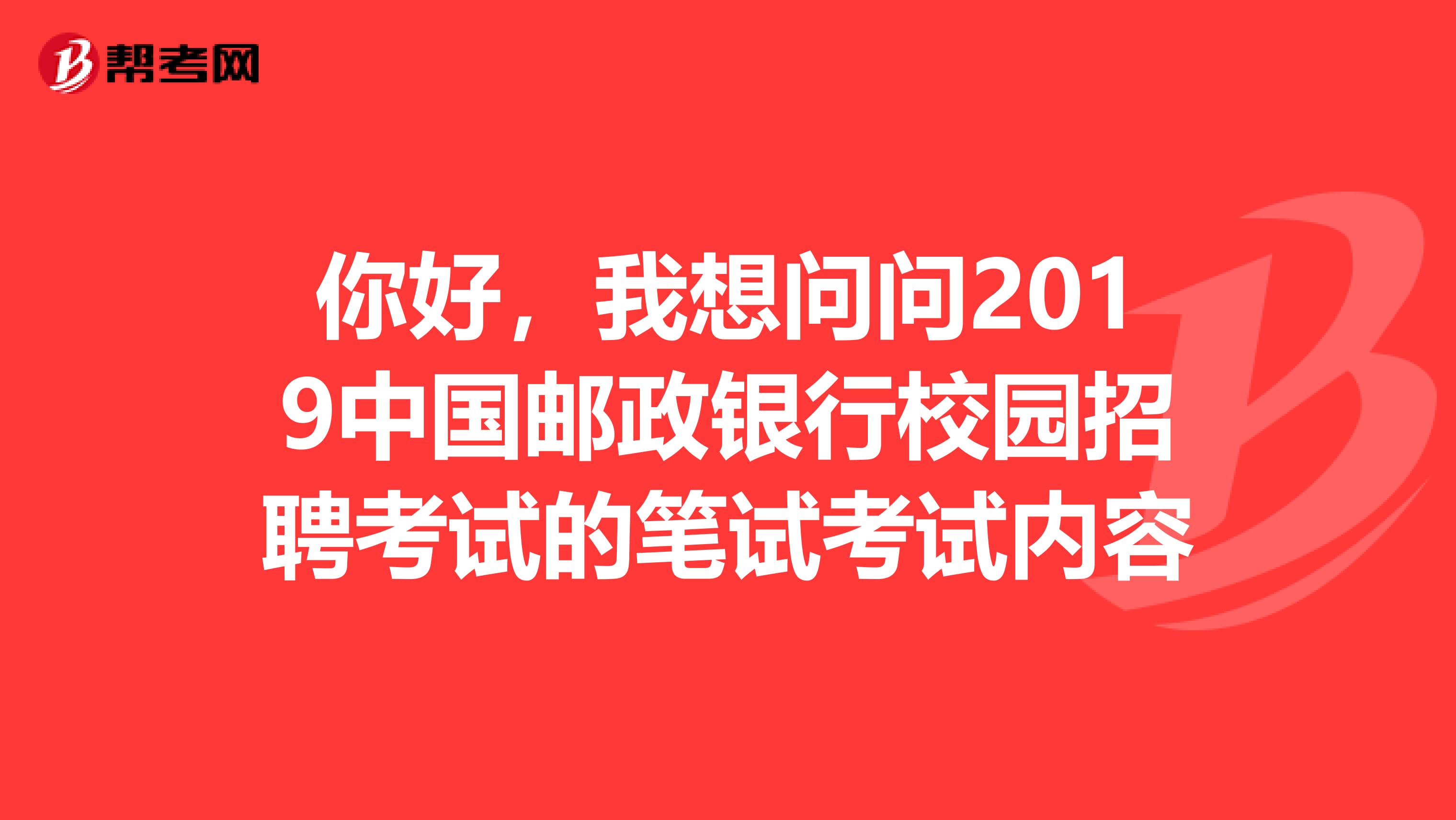 你好，我想问问2019中国邮政银行校园招聘考试的笔试考试内容