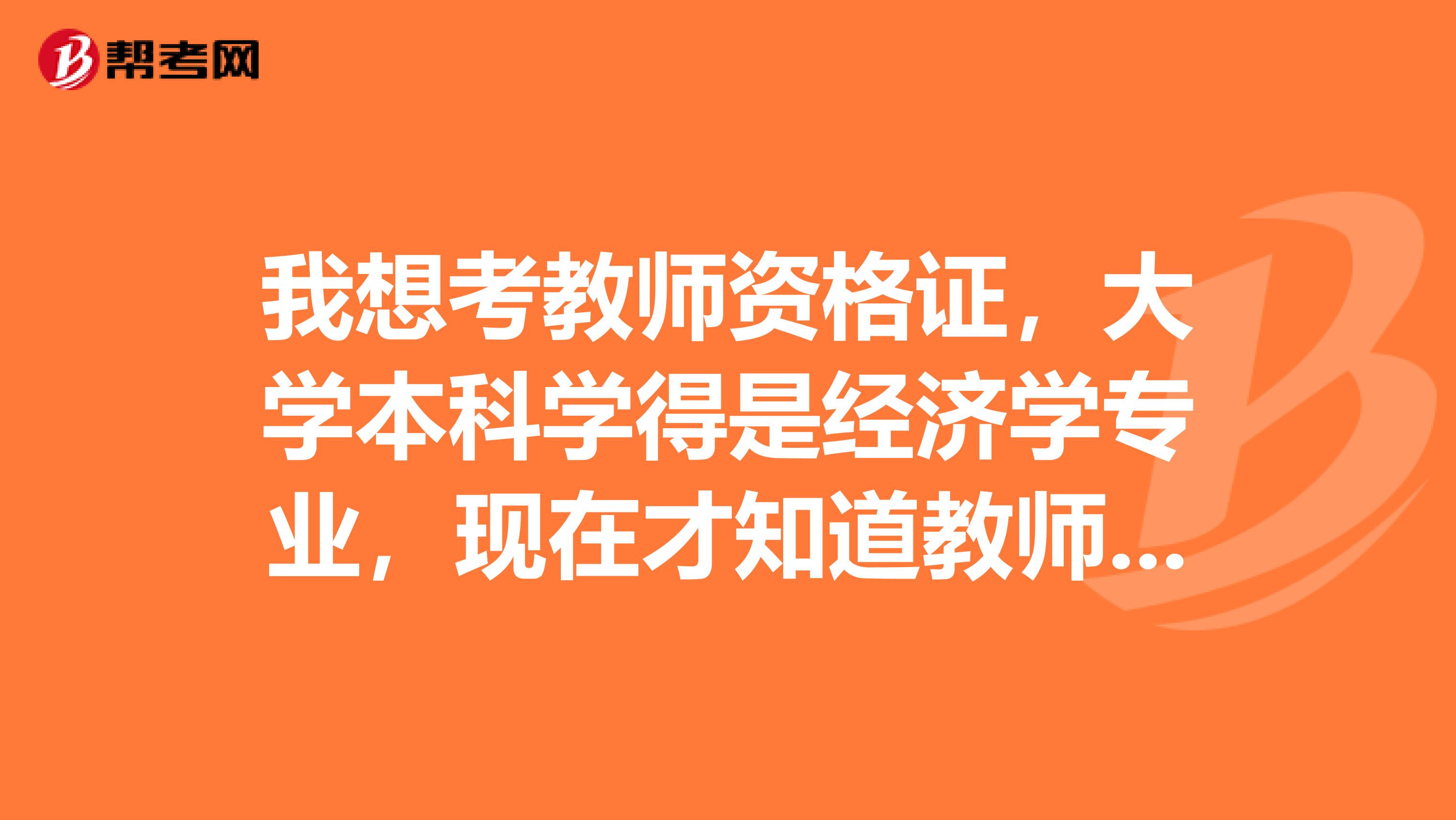 我想考教师资格证,大学本科学得是经济学专业,现在才知道教师资格证也分好几种,不知道报哪一类的