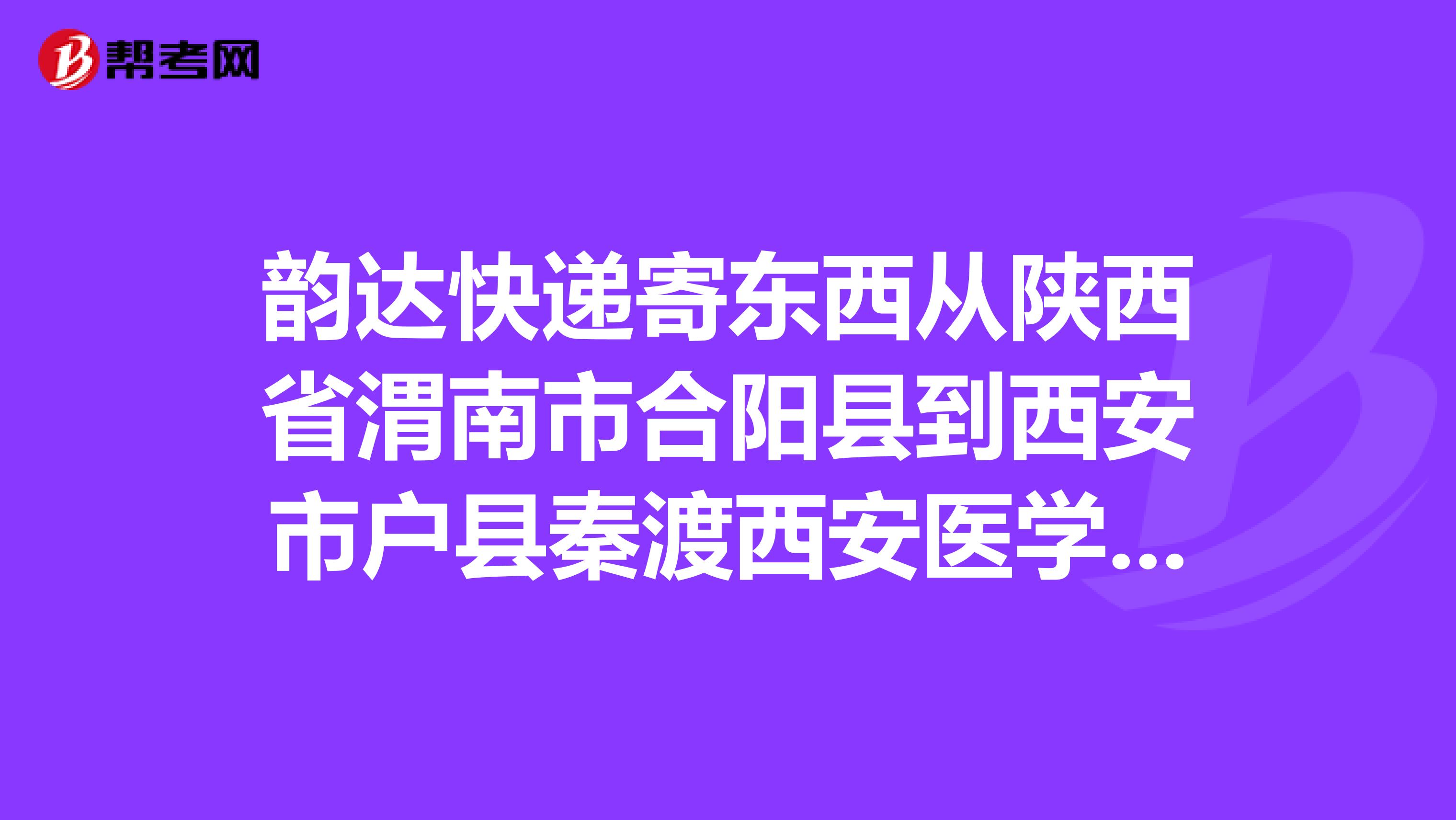韵达快递寄东西从陕西省渭南市合阳县到西安市户县秦渡西安医学高等专科学校需要多久