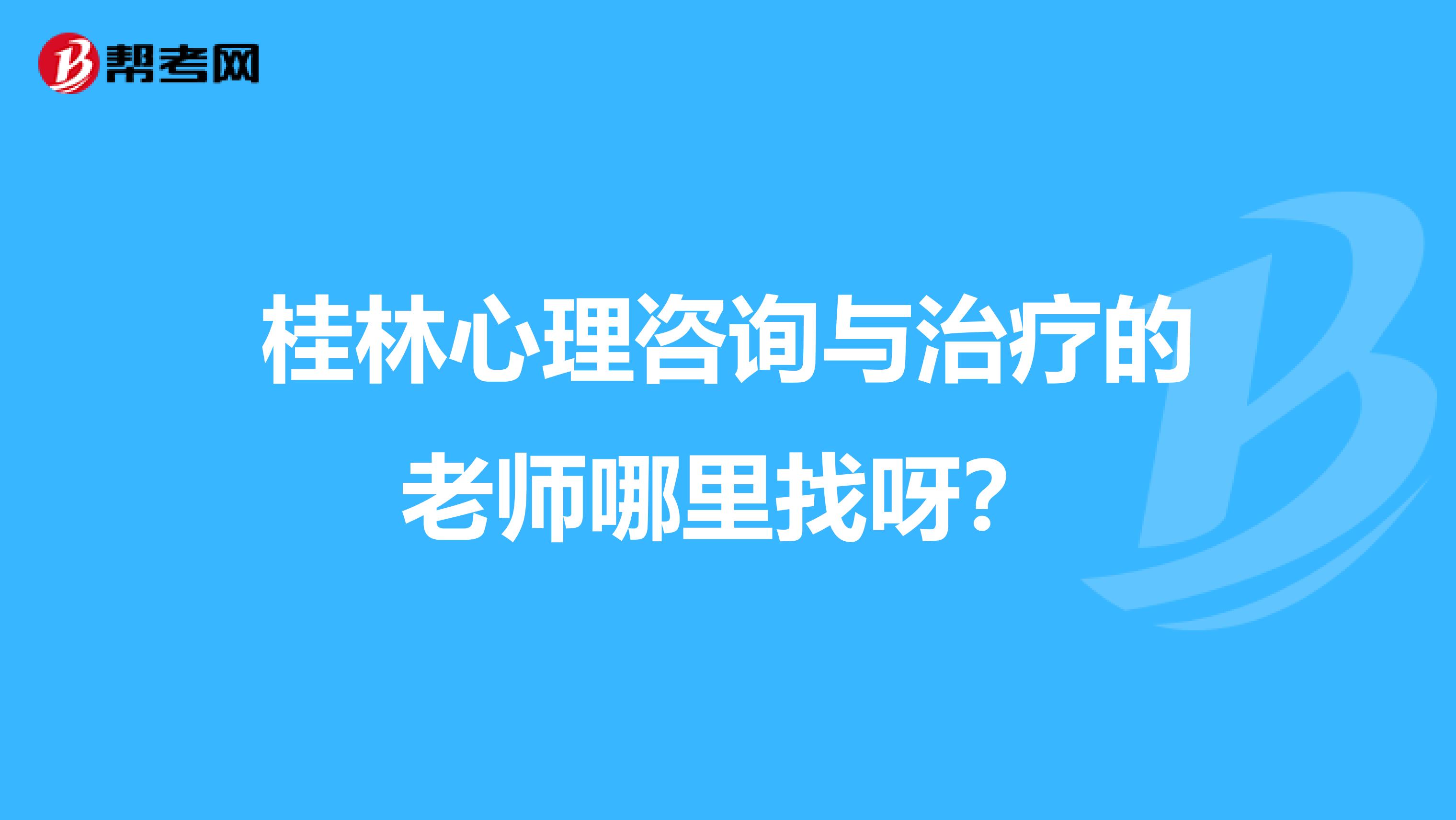 桂林心理咨询与治疗的老师哪里找呀?