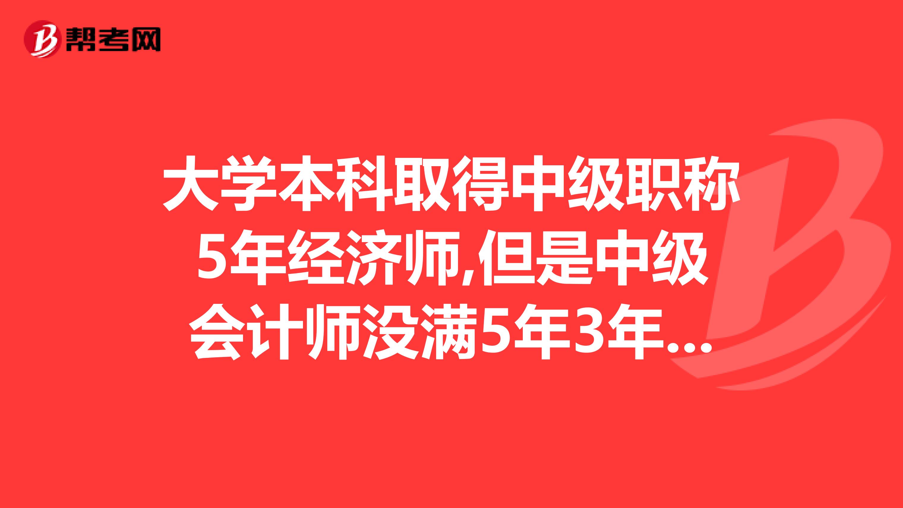 大学本科取得中级职称5年经济师,但是中级会计师没满5年3年,符合高级经济师评审条件吗?