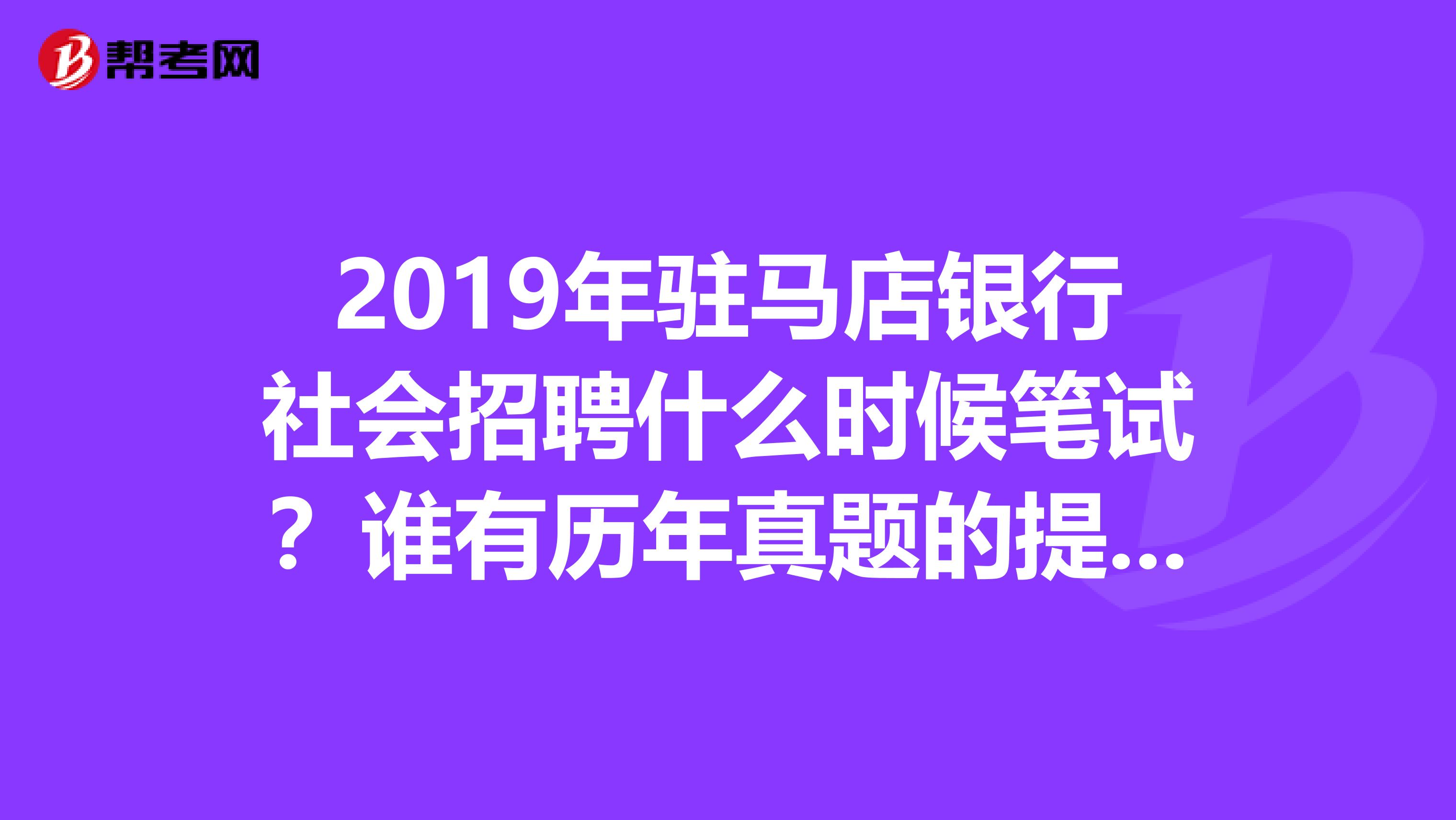 2019年驻马店银行社会招聘什么时候笔试？谁有历年真题的提供一份给我