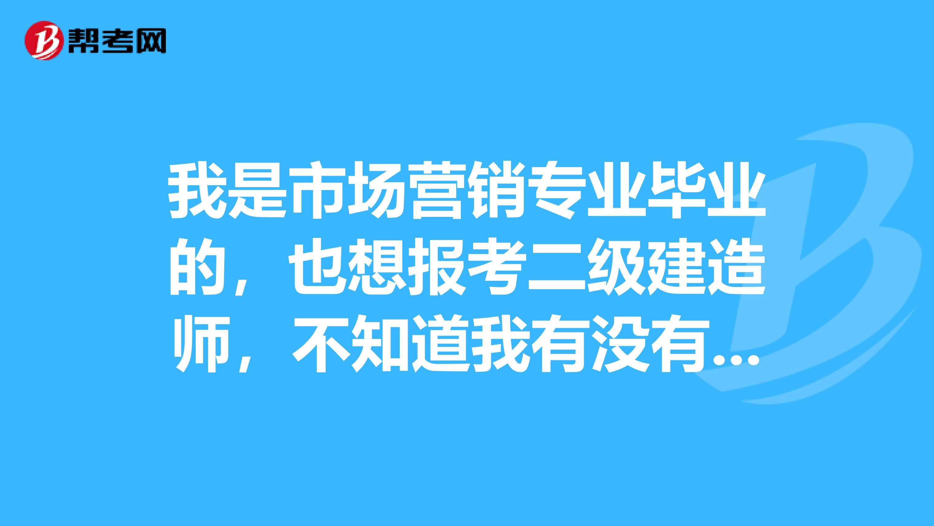 我是市场营销专业毕业的,也想报考二级建造师,不知道我有没有考试资格啊谢谢