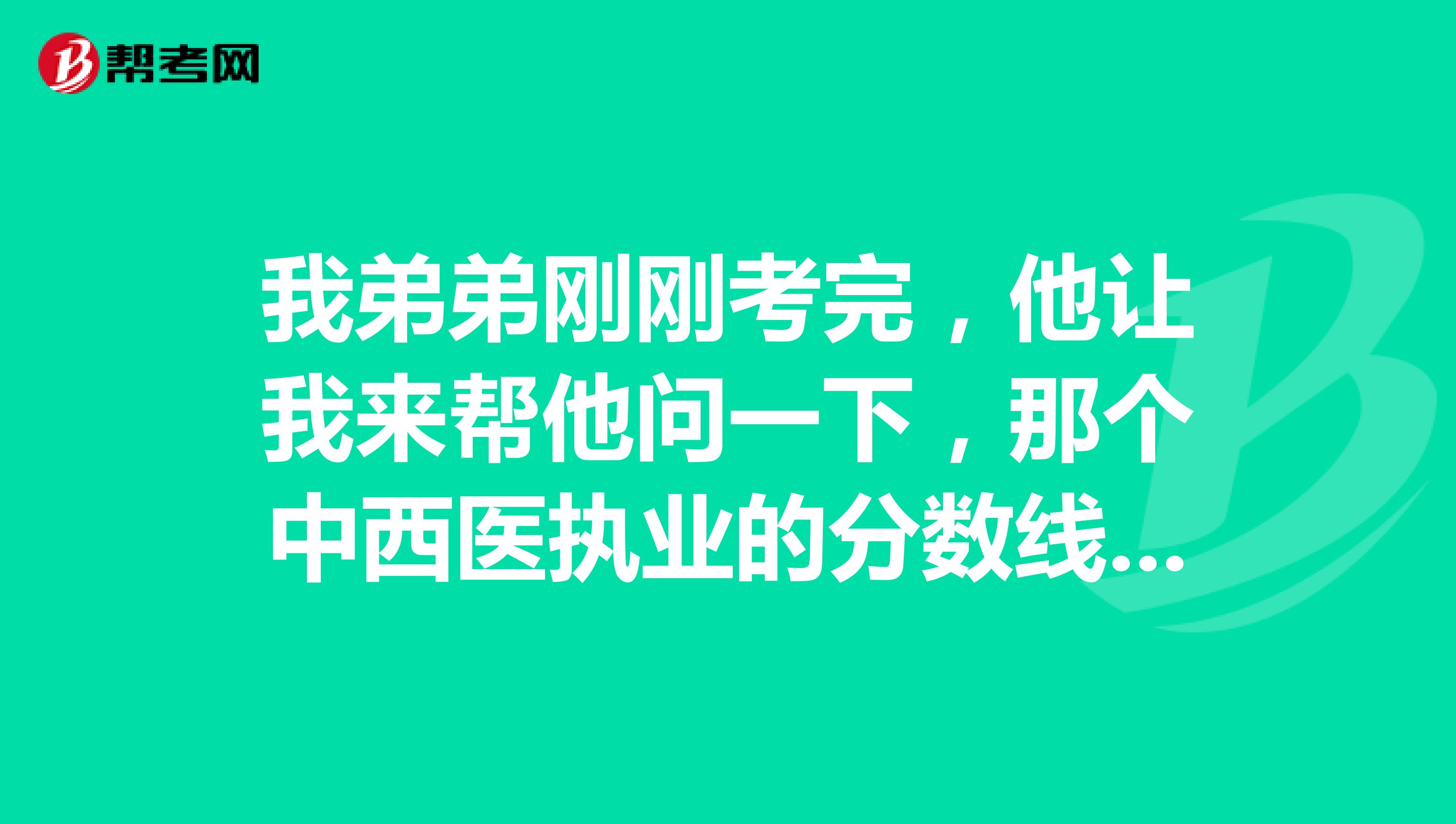 我弟弟刚刚考完,他让我来帮他问一下,那个中西医执业的分数线是怎么样的 谢谢啦