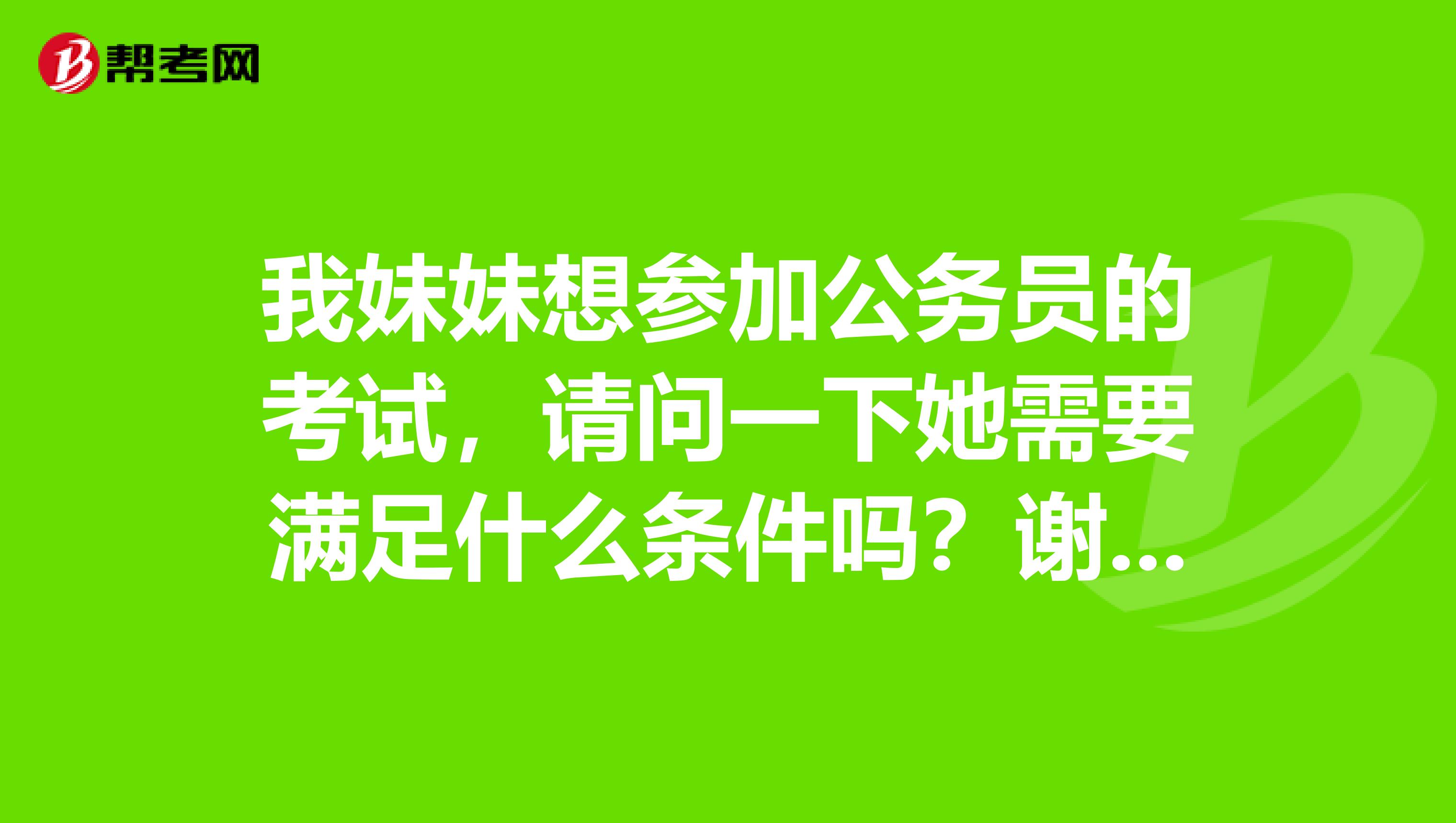 我妹妹想参加公务员的考试，请问一下她需要满足什么条件吗？谢谢啦