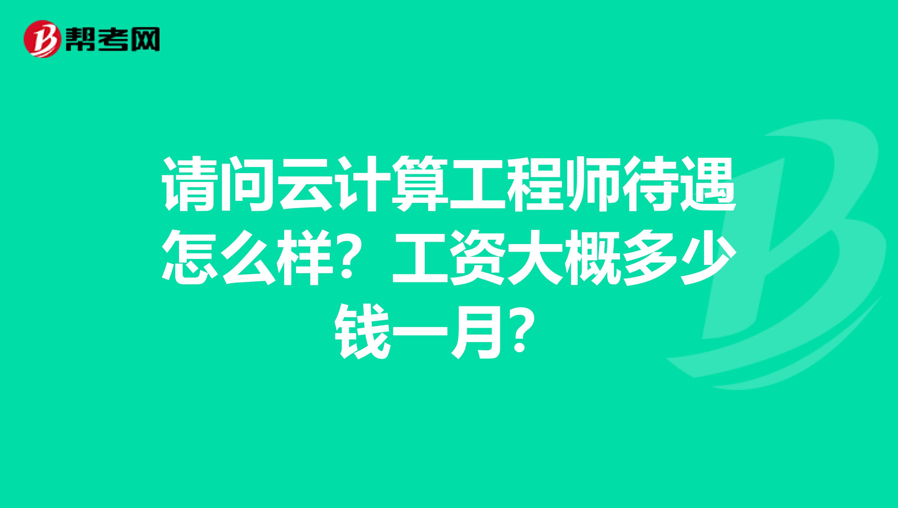 请问云计算工程师待遇怎么样？工资大概多少钱一月？