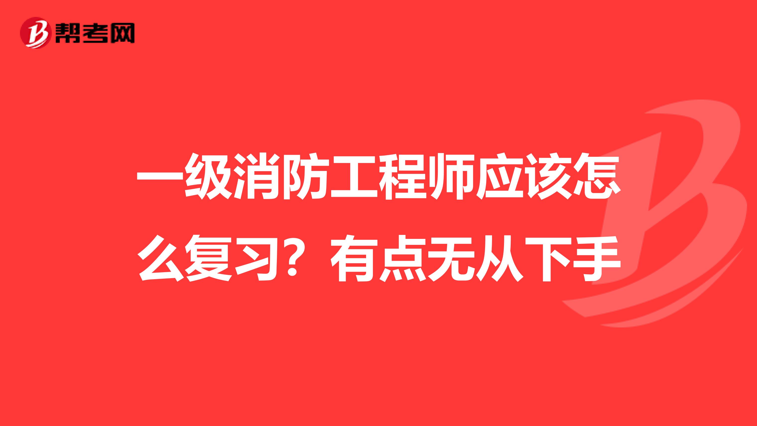 一级消防工程师应该怎么复习?有点无从下手