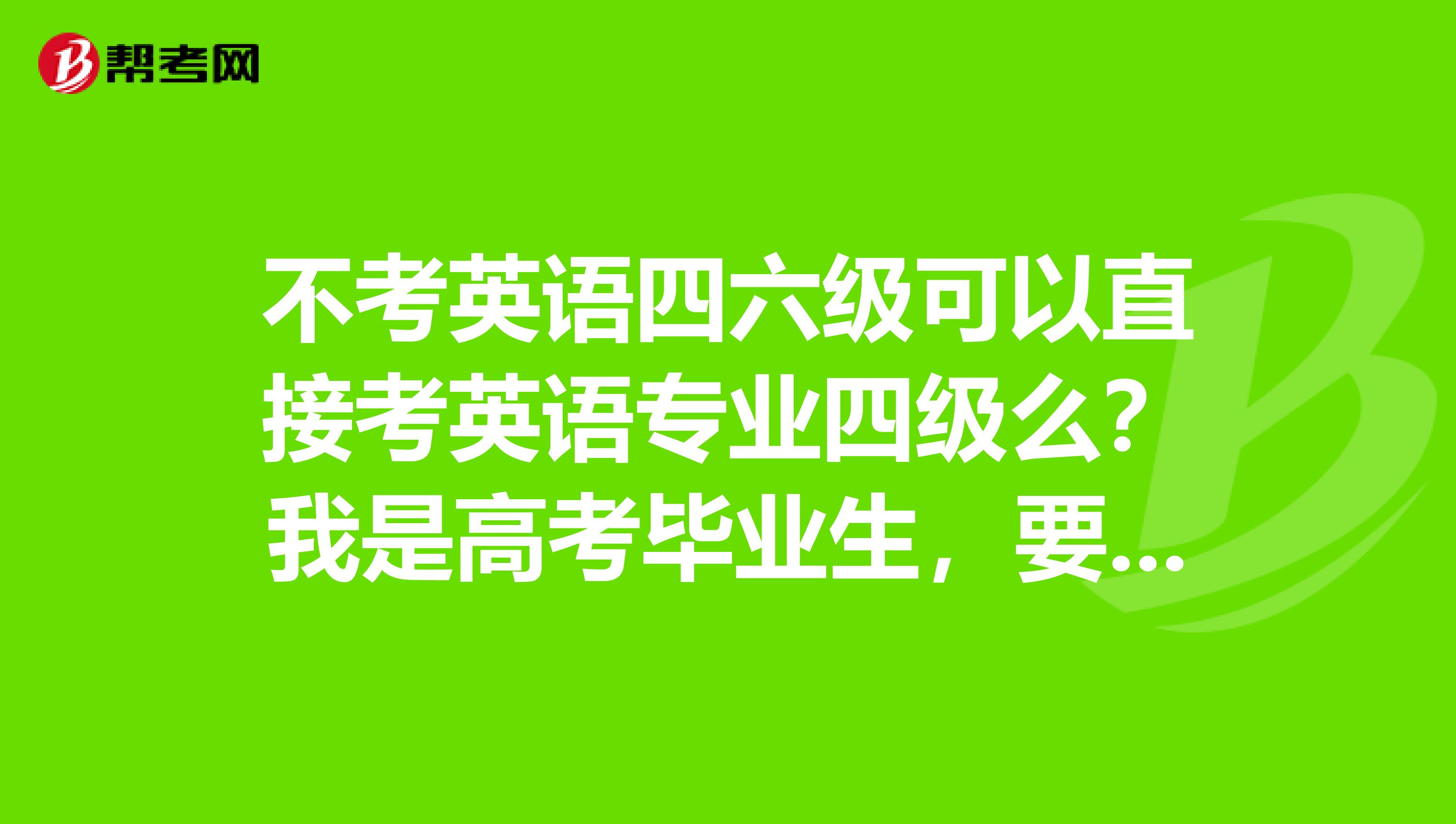 不考英语四六级可以直接考英语专业四级么?我是高考毕业生,要学英语专业专业最低就是四级么?那现在我该看哪一级的书呢