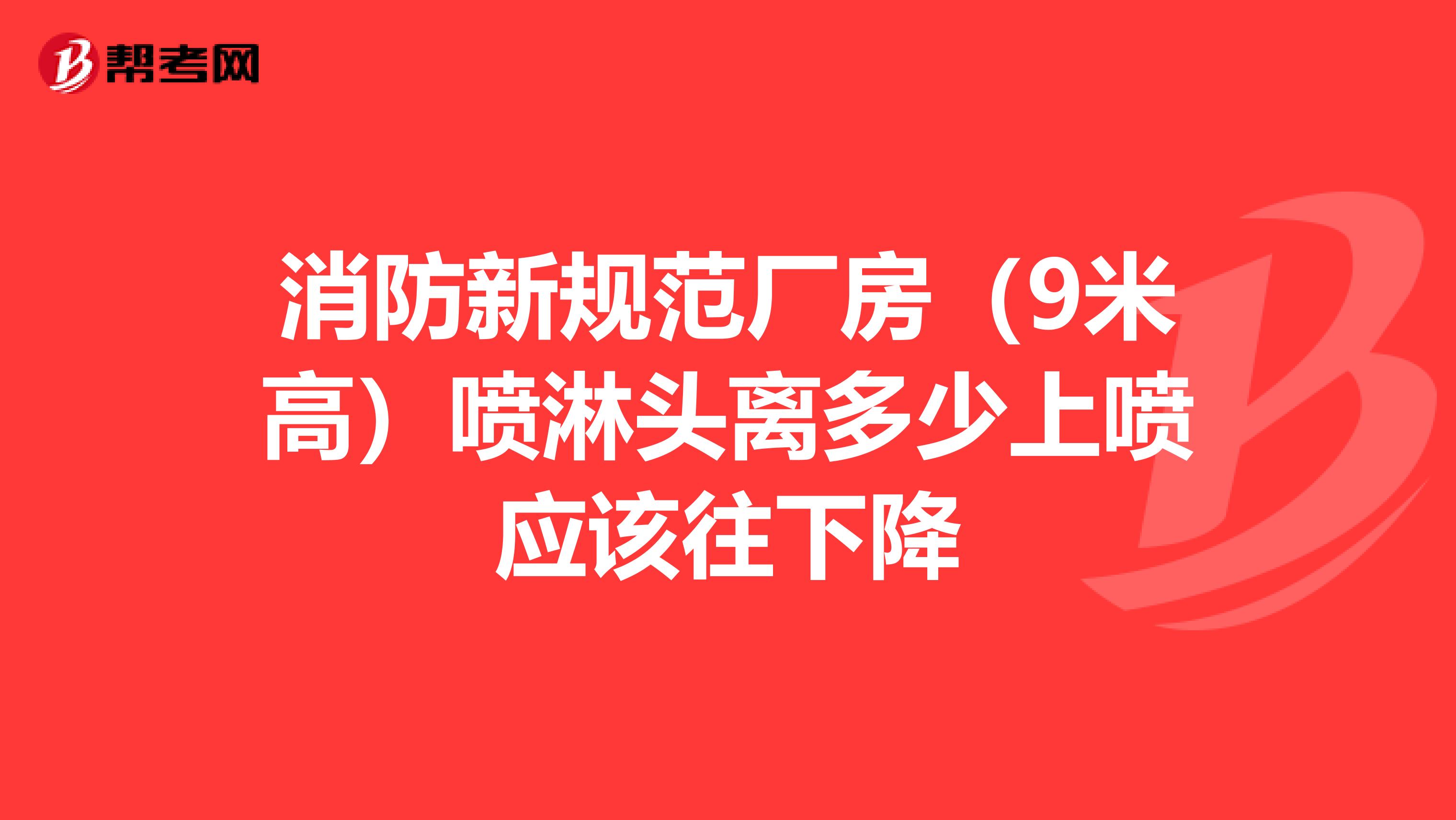 消防新规范厂房(9米高)喷淋头离多少上喷应该往下降