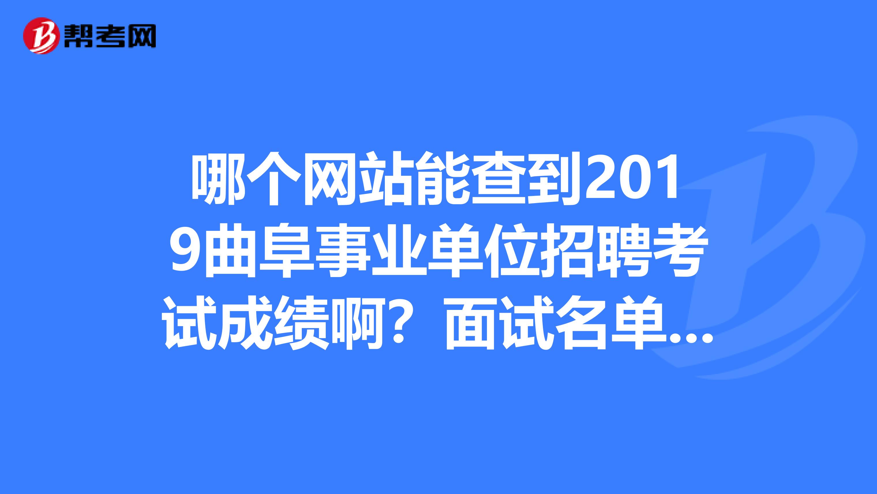 哪个网站能查到2019曲阜事业单位招聘考试成绩啊?面试名单出来了吗