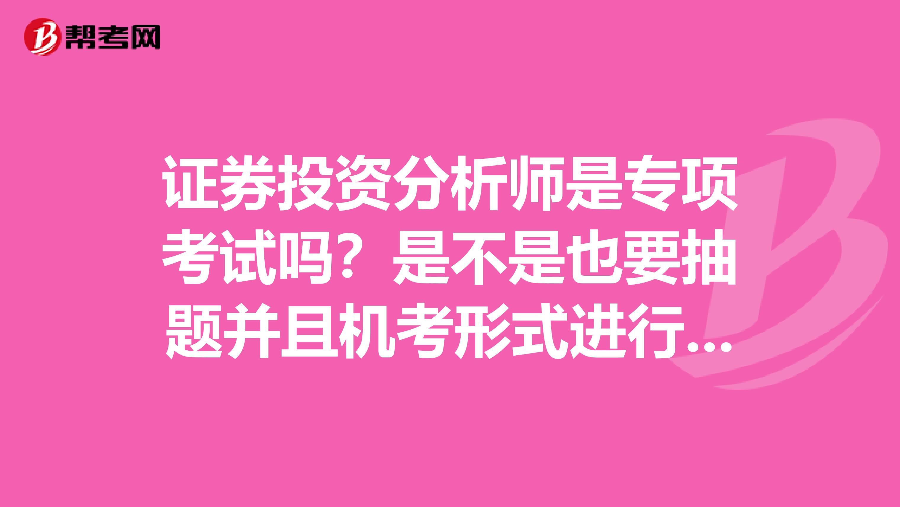 证券投资分析师是专项考试吗？是不是也要抽题并且机考形式进行？合格标准是怎么样的？