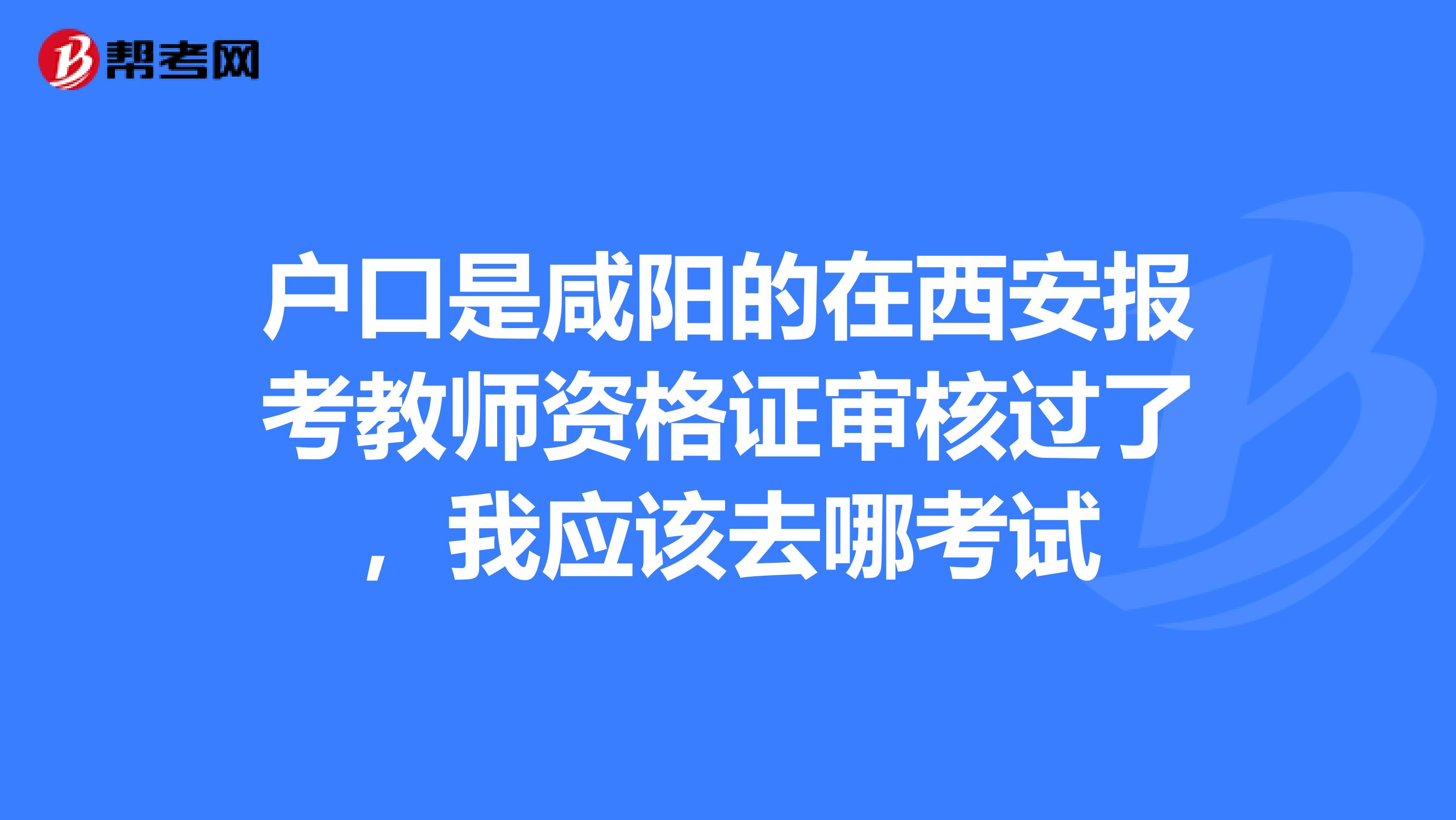 户口是咸阳的在西安报考教师资格证审核过了，我应该去哪考试