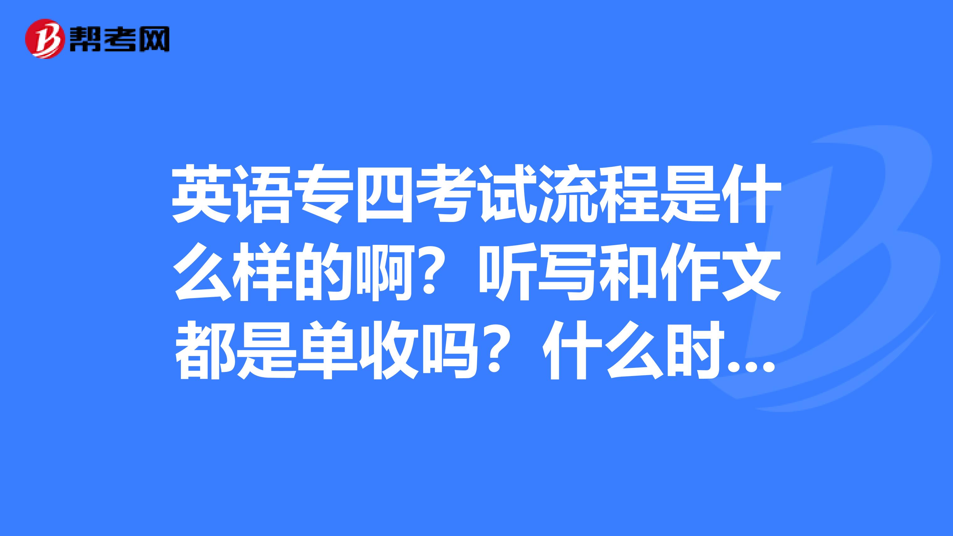 英语专四考试流程是什么样的啊?听写和作文都是单收吗?什么时候收?