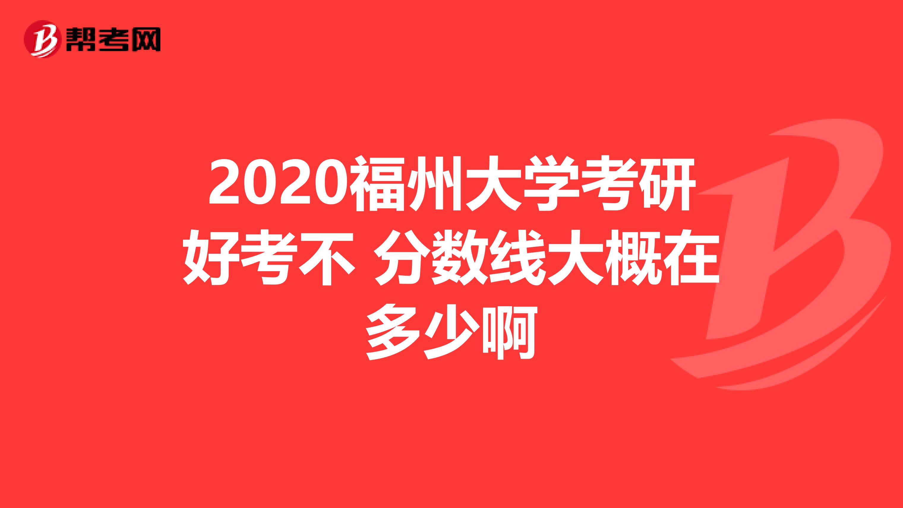 2020福州大学考研好考不 分数线大概在多少啊