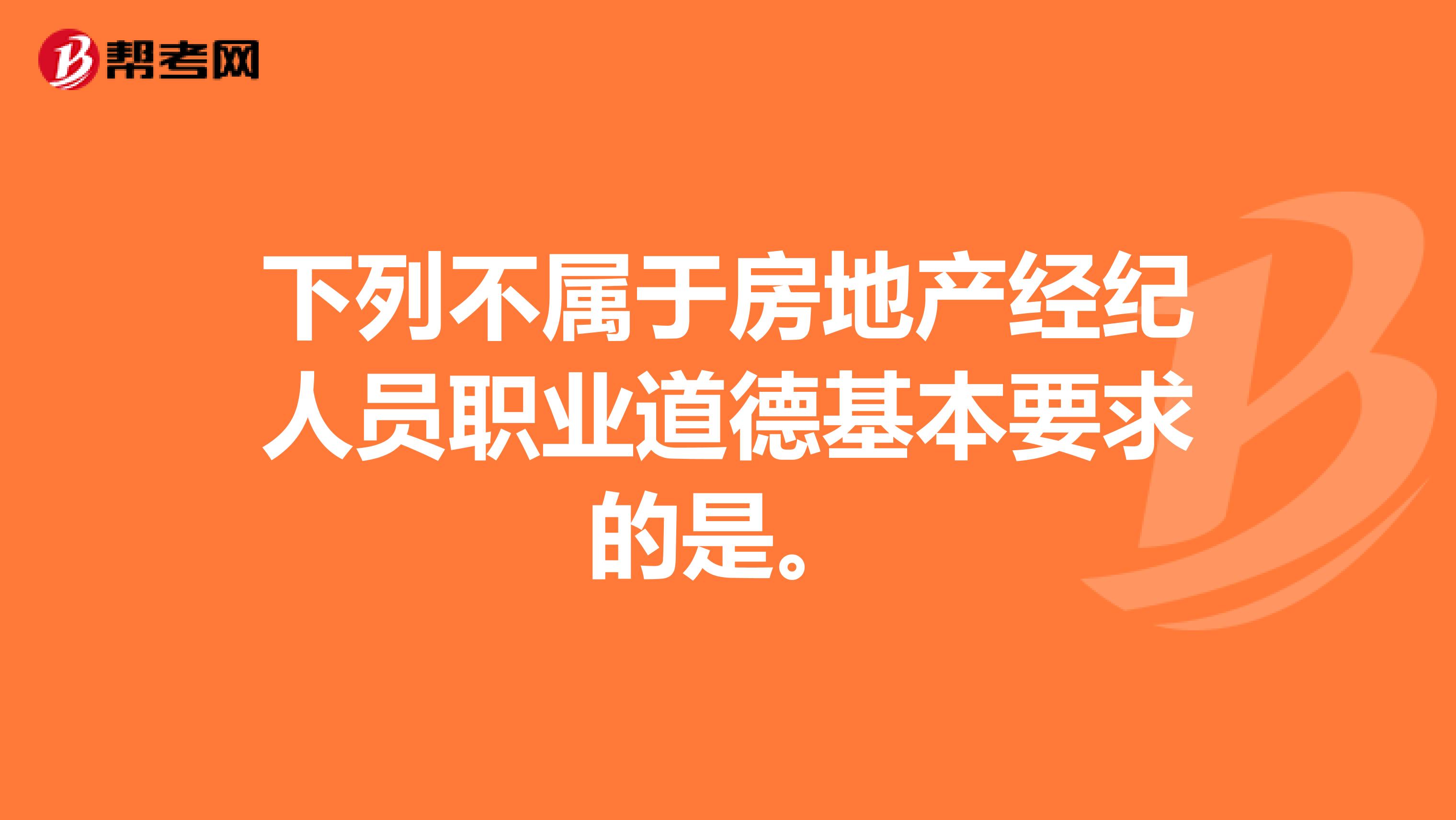 下列不属于房地产经纪人员职业道德基本要求的是。