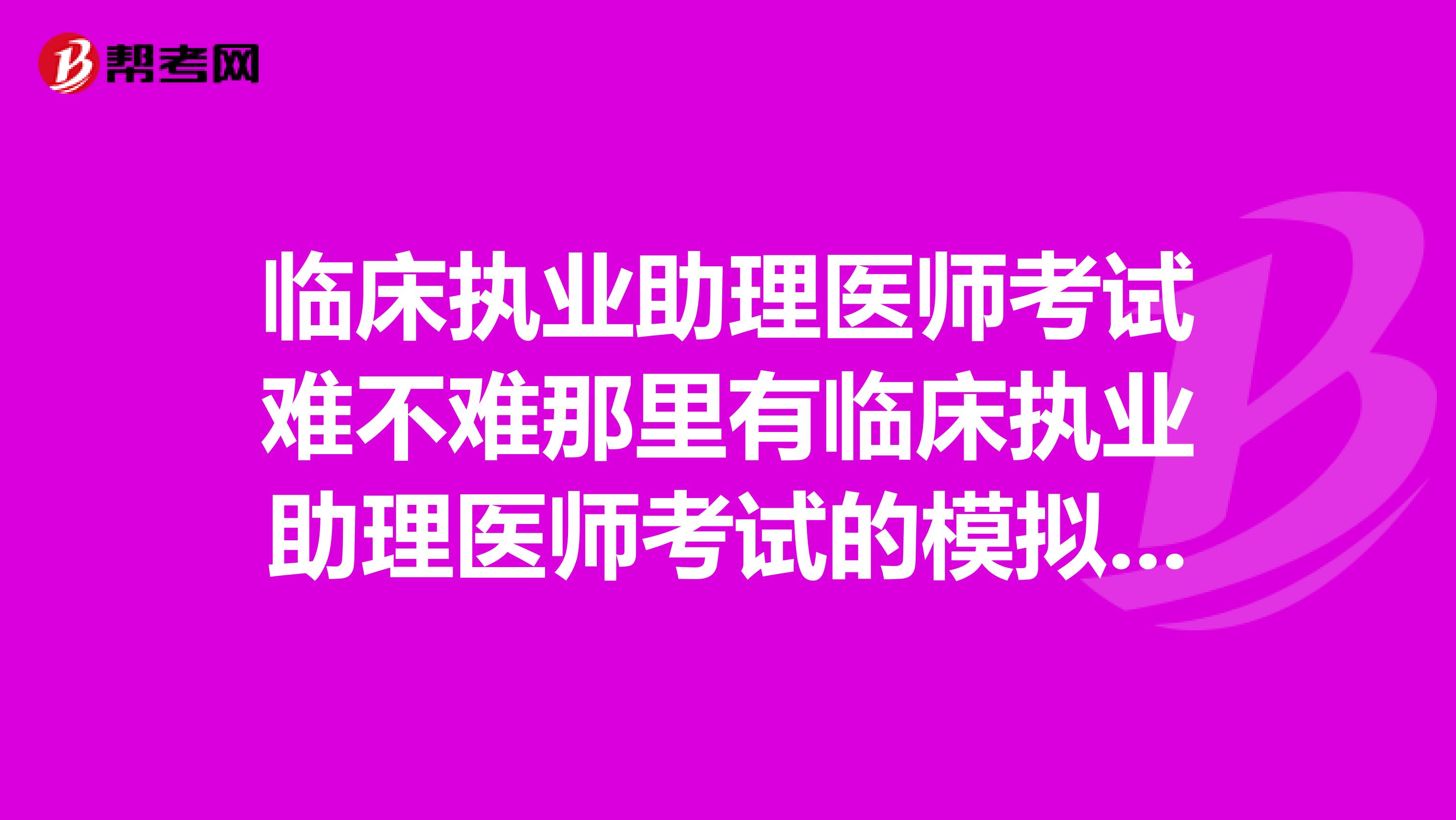 临床执业助理医师考试难不难那里有临床执业助理医师考试的模拟试题