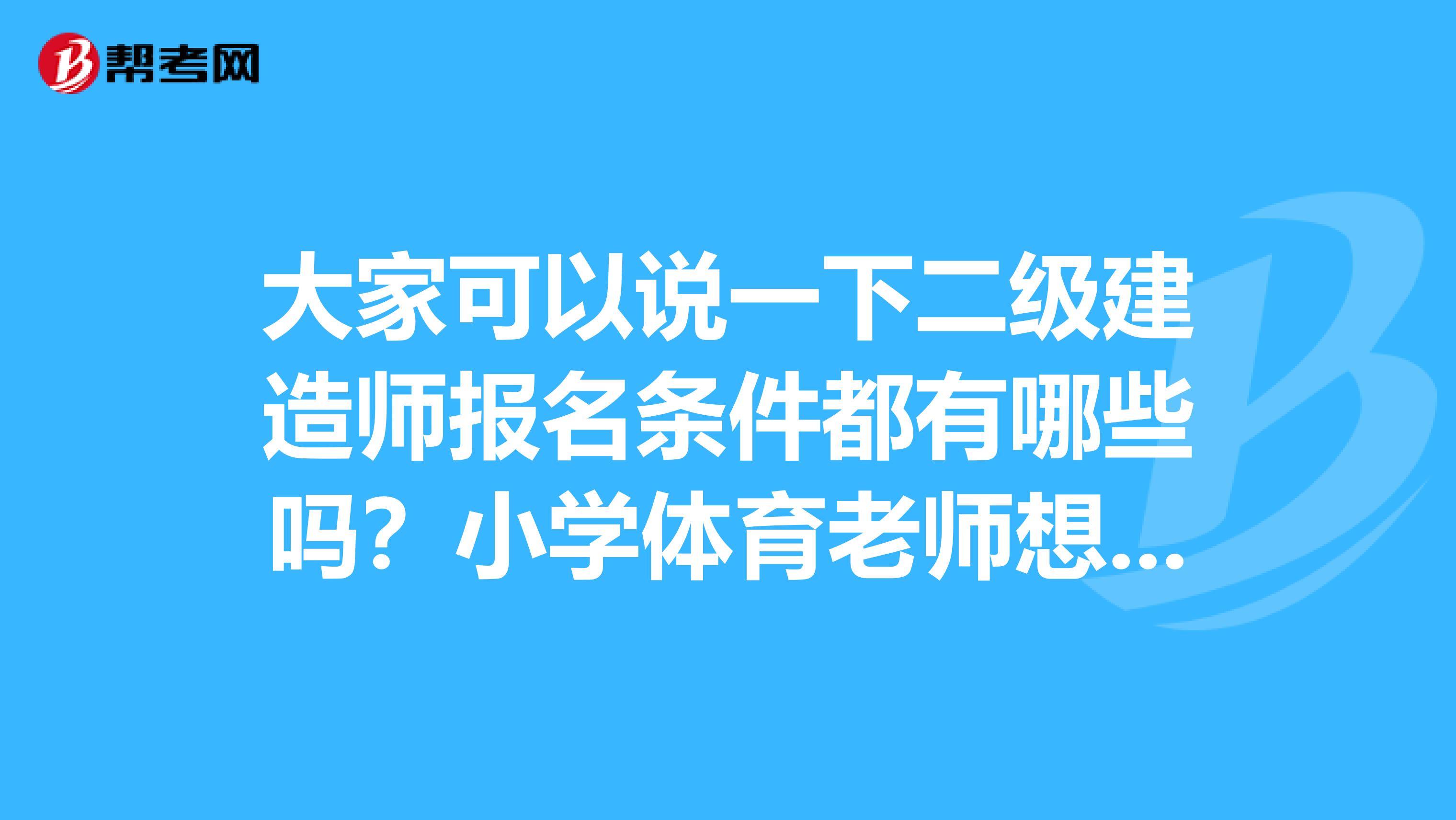 大家可以说一下二级建造师报名条件都有哪些吗？小学体育老师想考一下二级建造师可以报名吗？