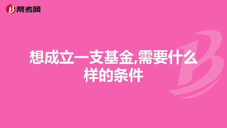 想成立一支基金,需要什么样的条件