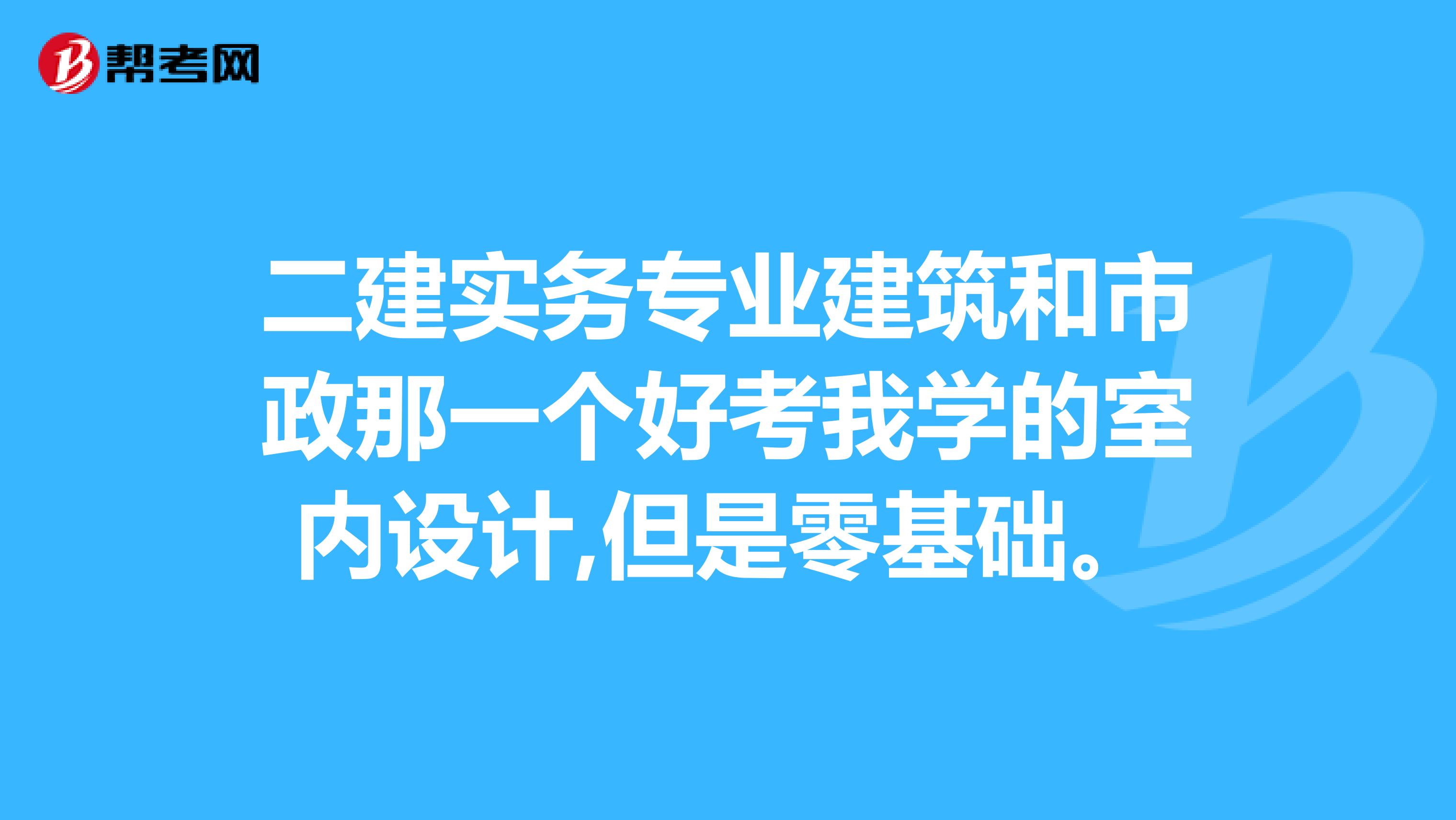 二建实务专业建筑和市政那一个好考我学的室内设计,但是零基础。