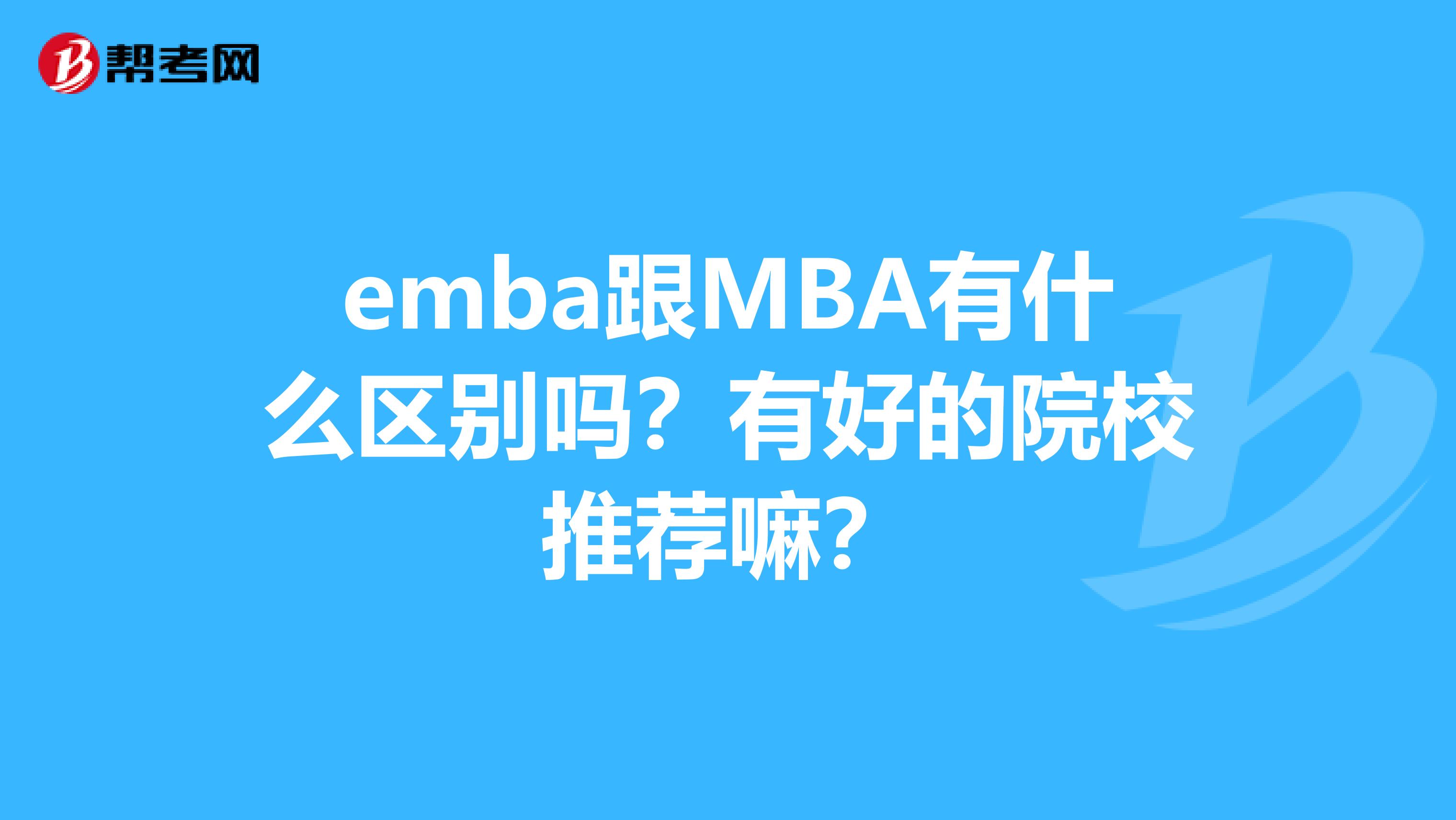 emba跟MBA有什么区别吗？有好的院校推荐嘛？