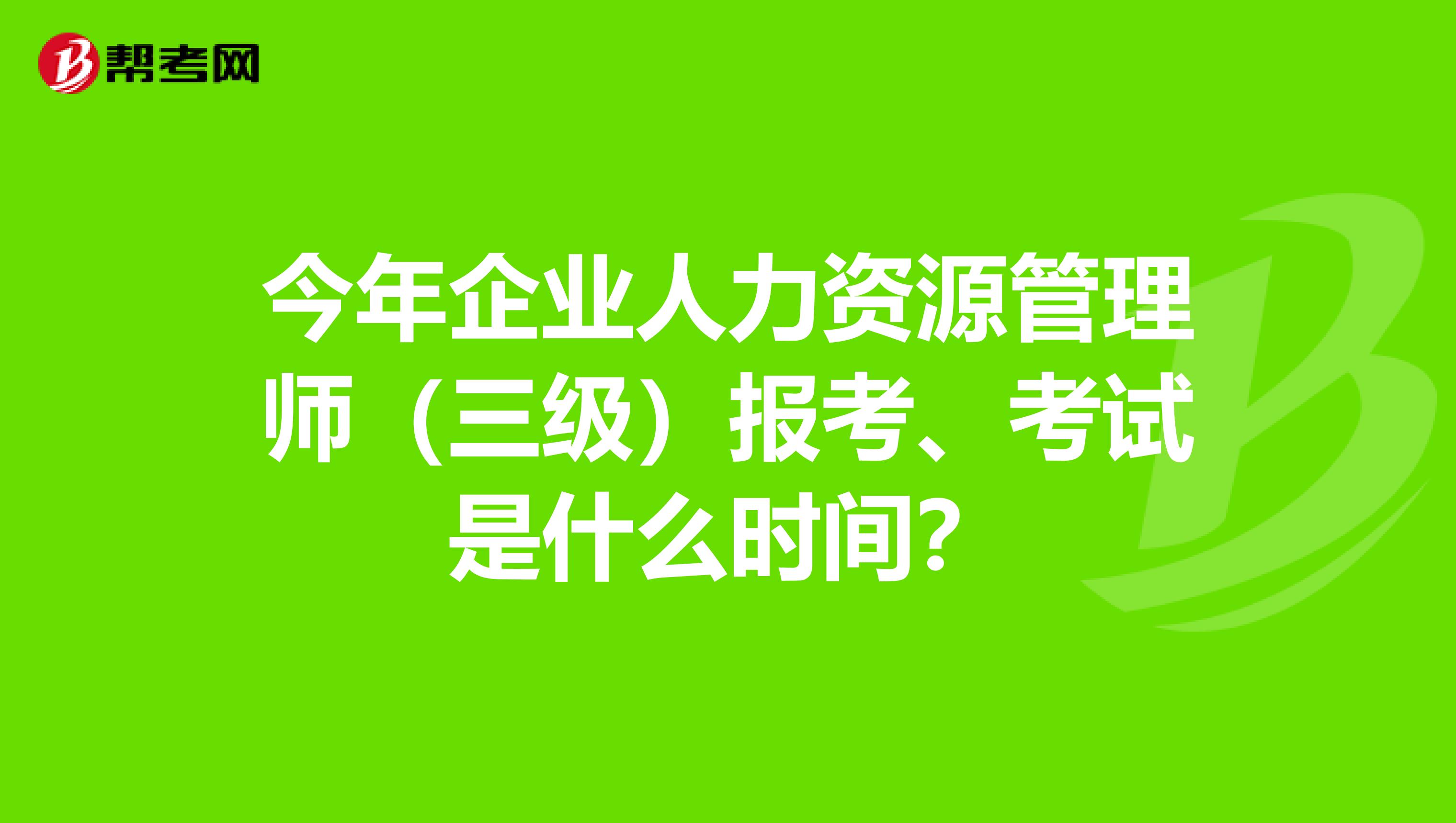 今年企业人力资源管理师(三级)报考、考试是什么时间?