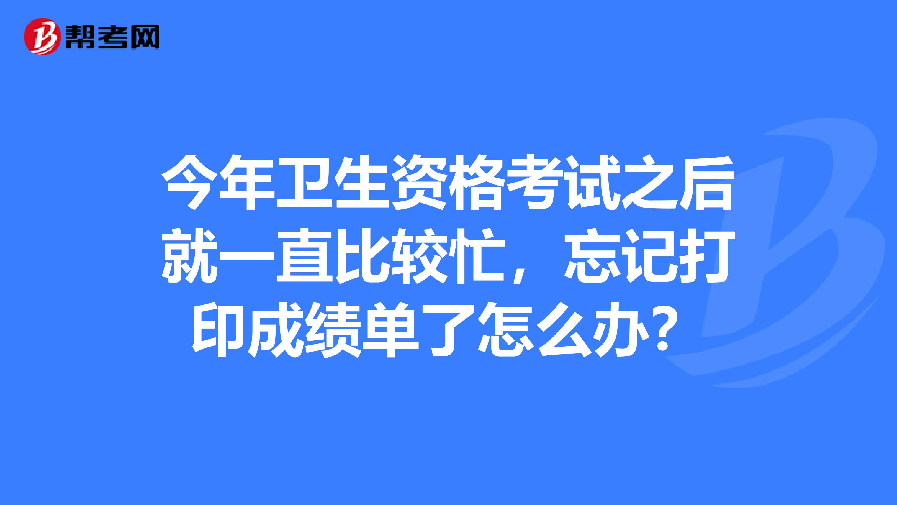 今年卫生资格考试之后就一直比较忙,忘记打印成绩单了怎么办?
