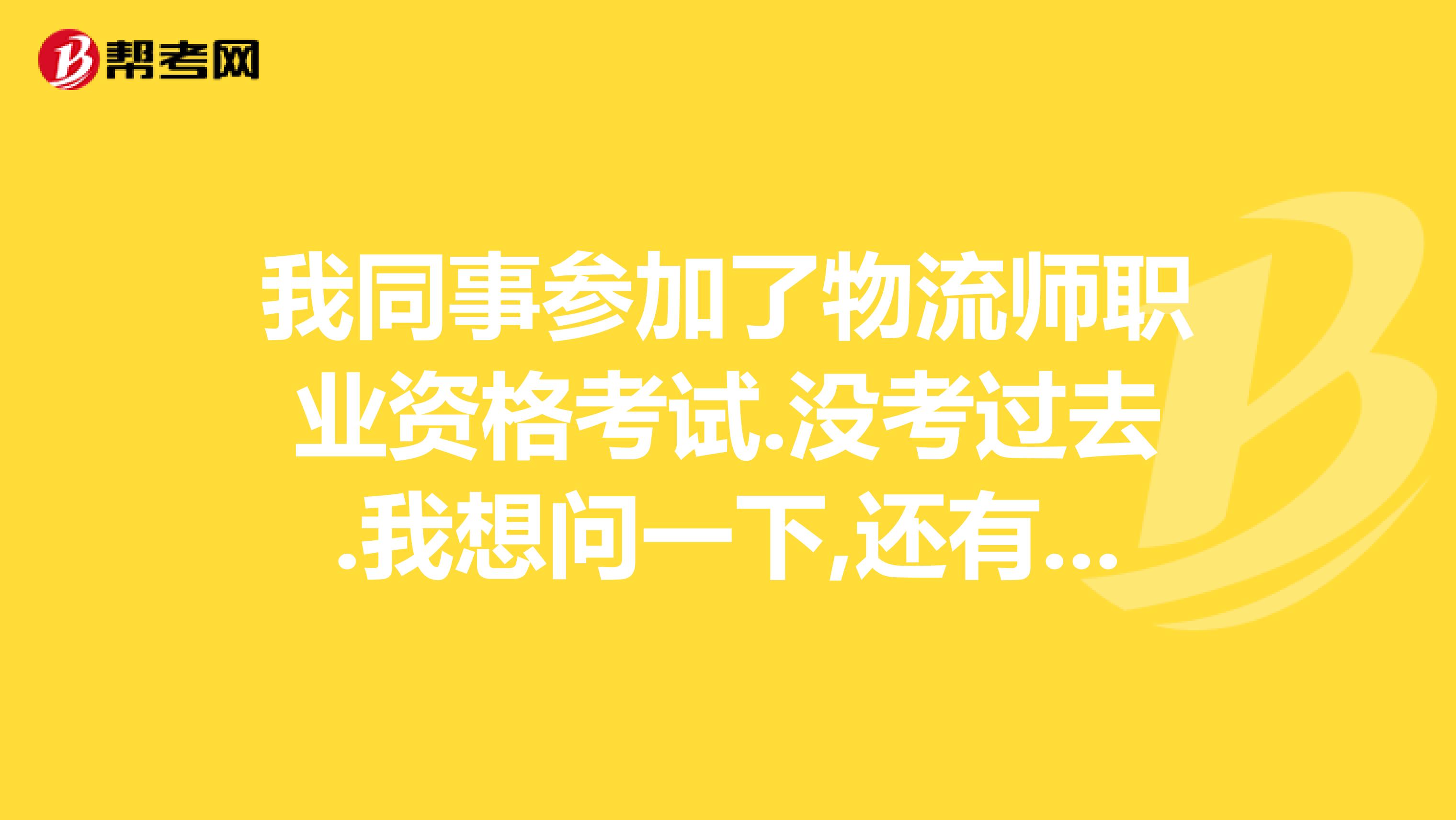 我同事参加了物流师职业资格考试.没考过去.我想问一下,还有没有补考的机会??