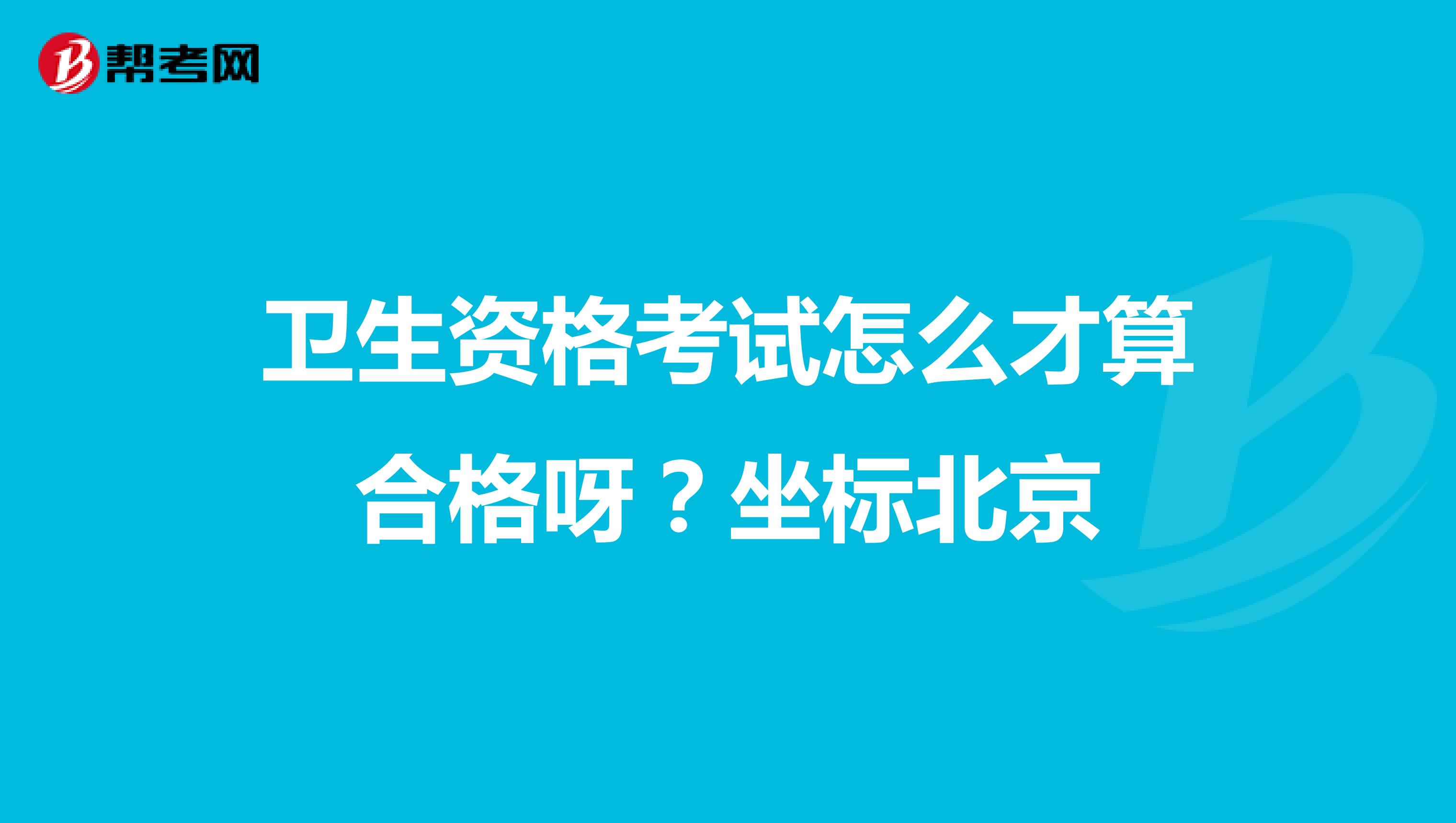 卫生资格考试怎么才算合格呀?坐标北京