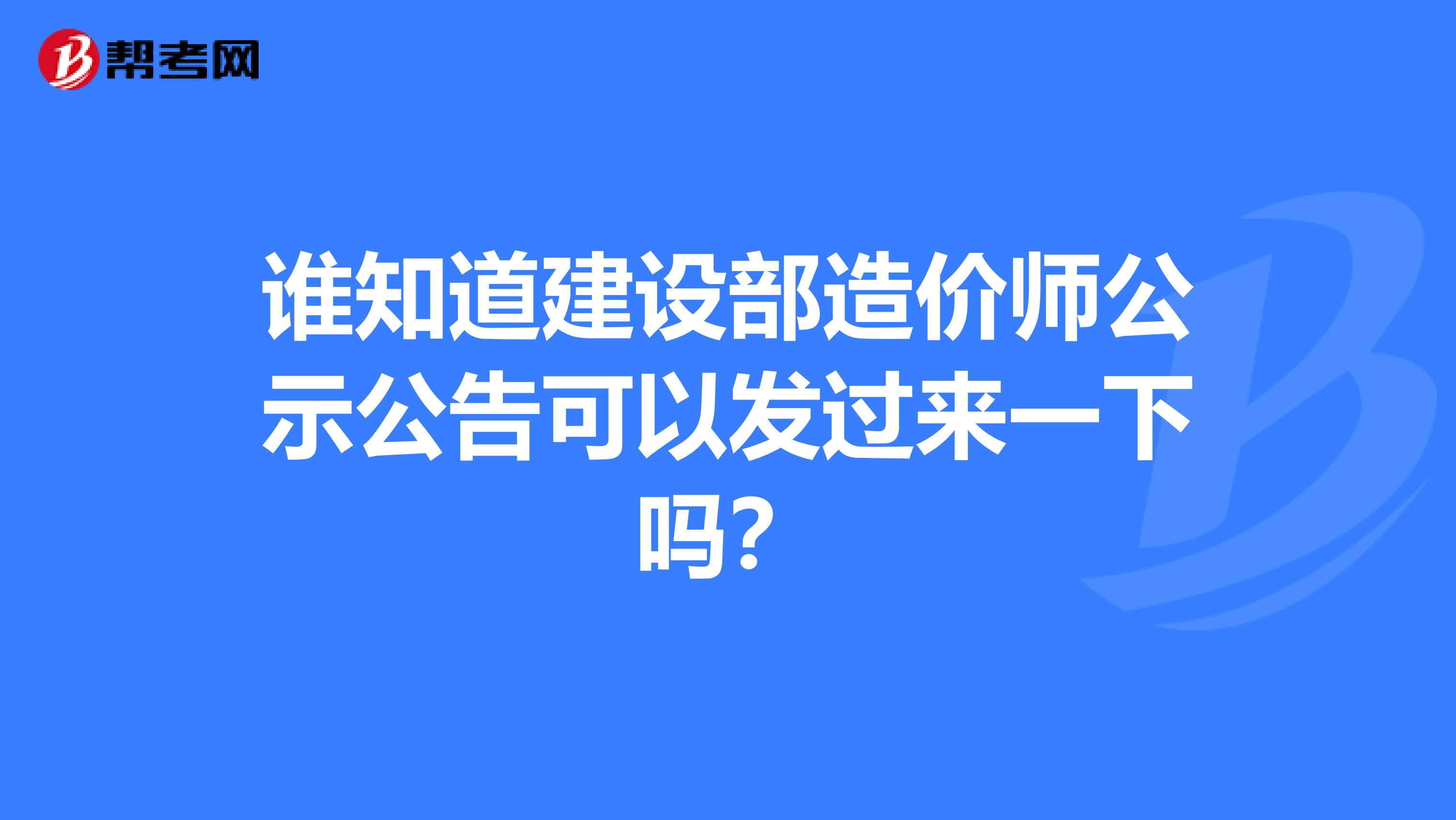 谁知道建设部造价师公示公告可以发过来一下吗？