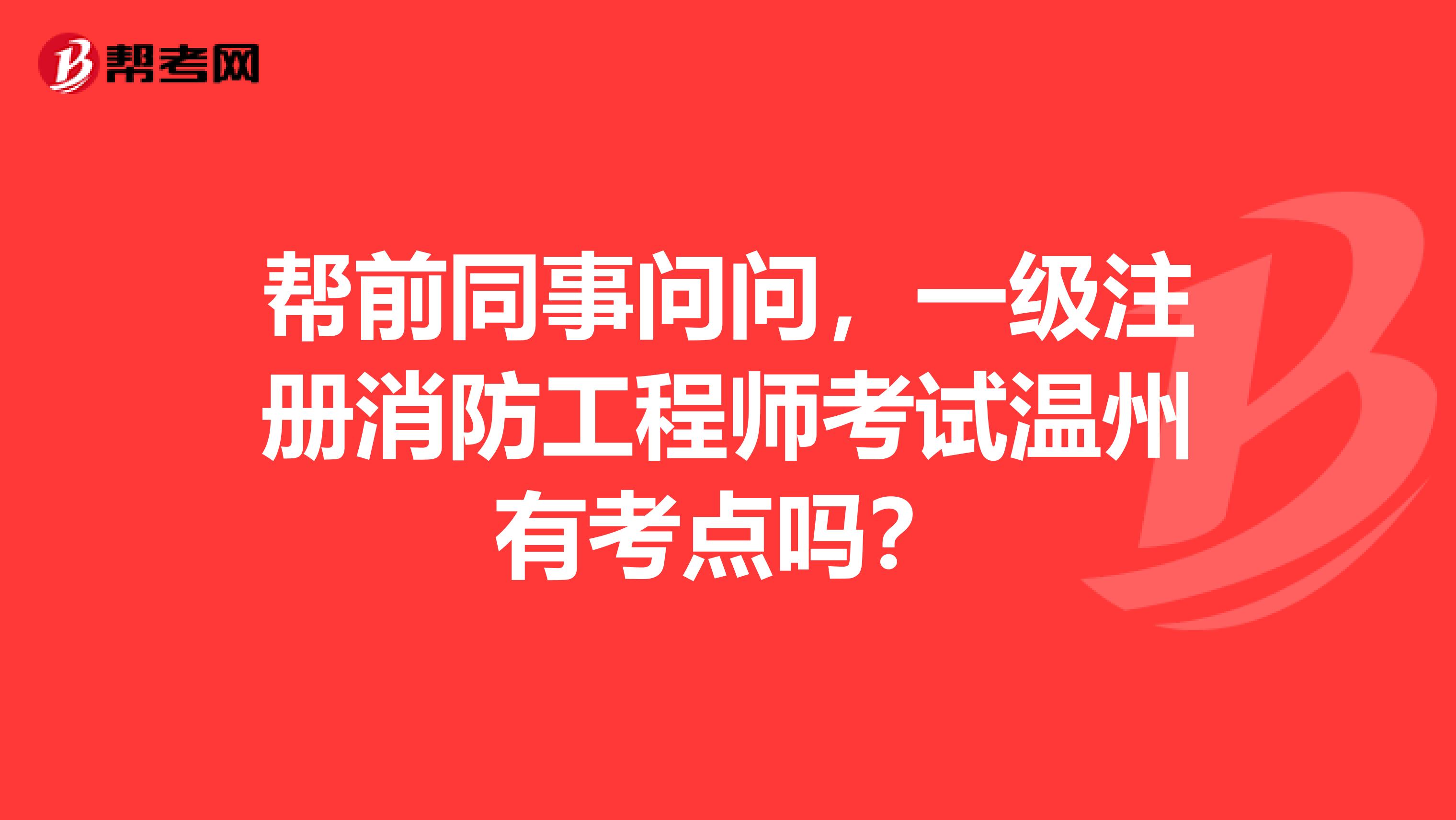 帮前同事问问,一级注册消防工程师考试温州有考点吗?