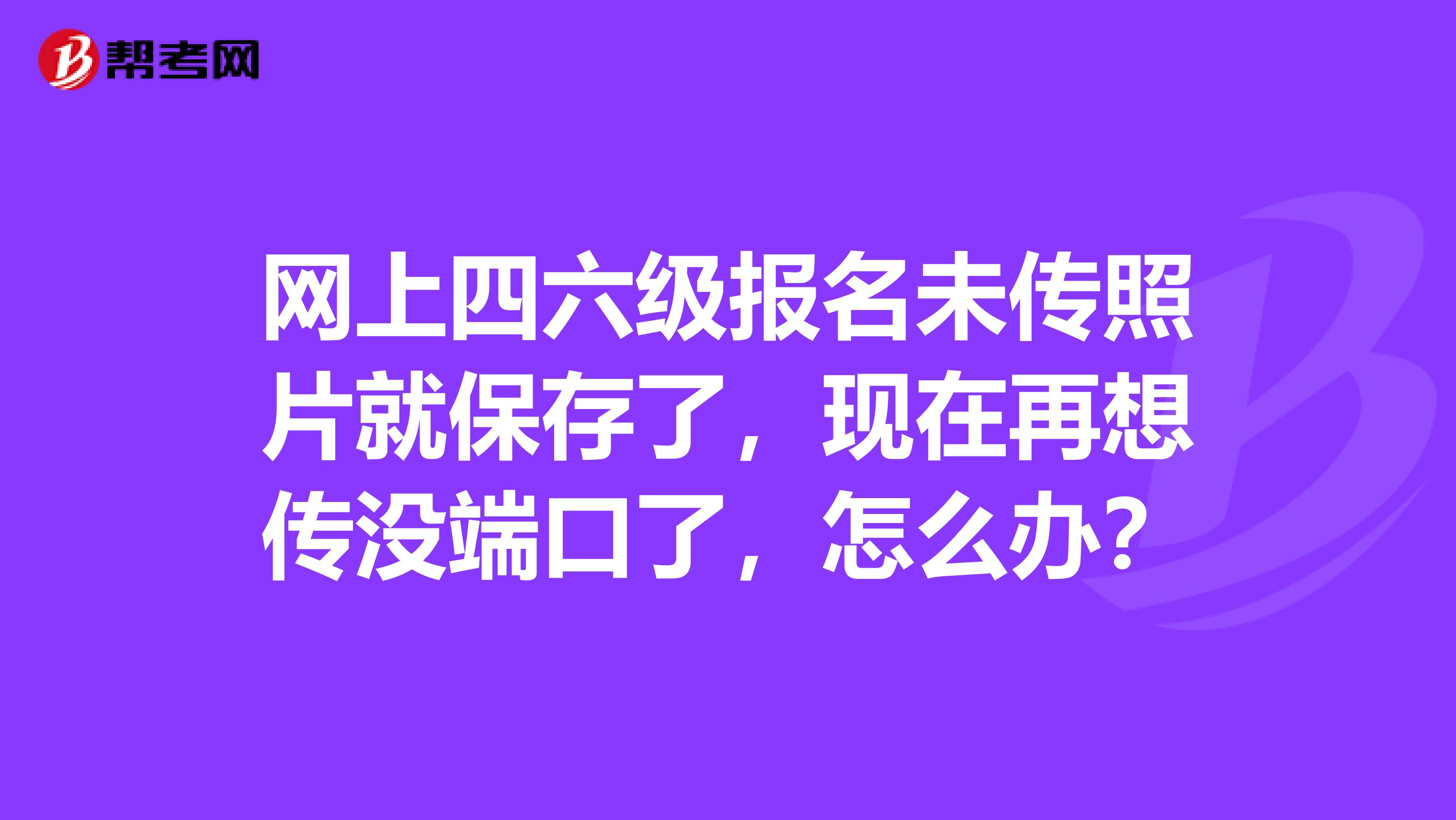 网上四六级报名未传照片就保存了,现在再想传没端口了,怎么办?