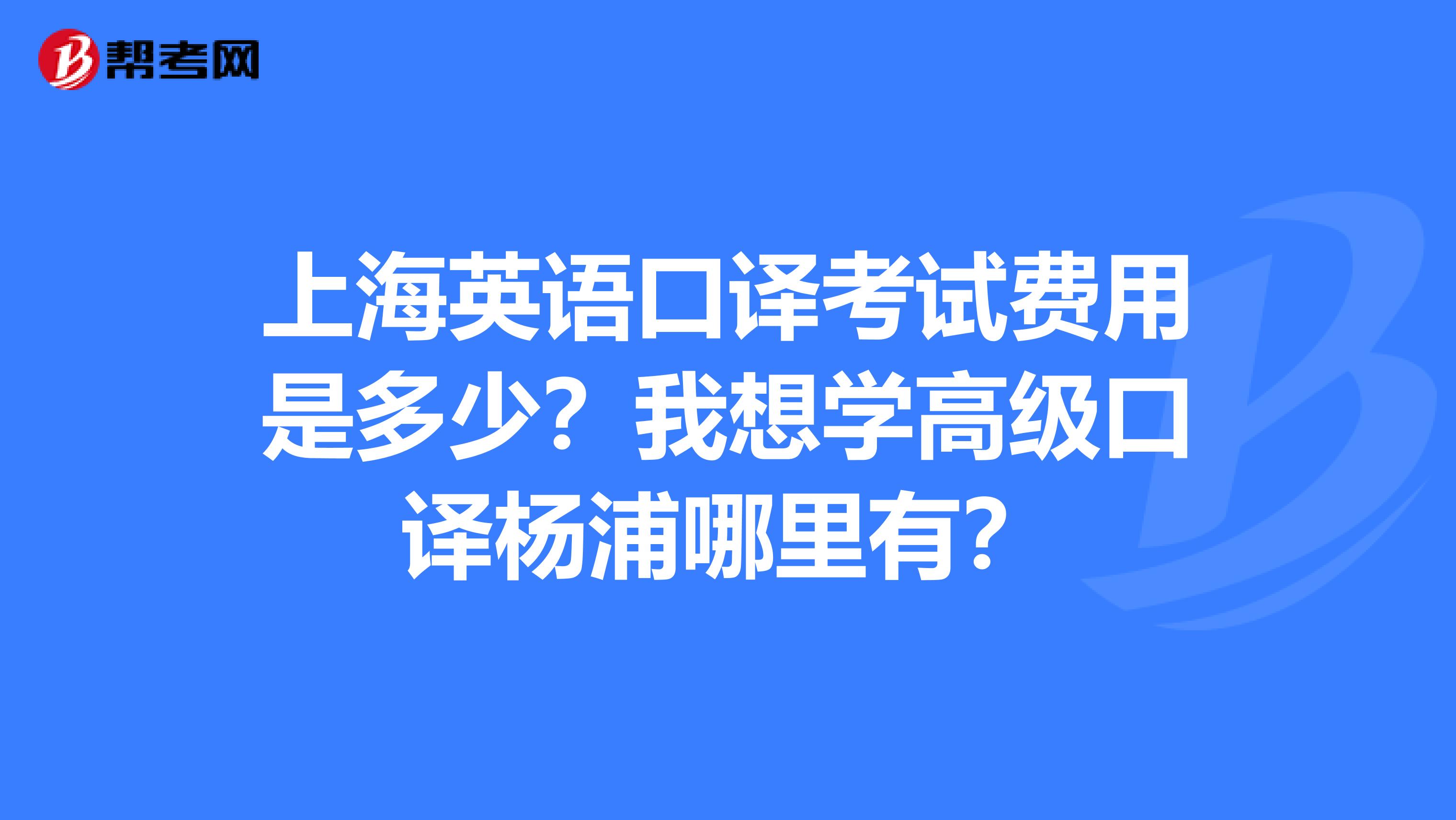 上海英语口译考试费用是多少?我想学高级口译杨浦哪里有?