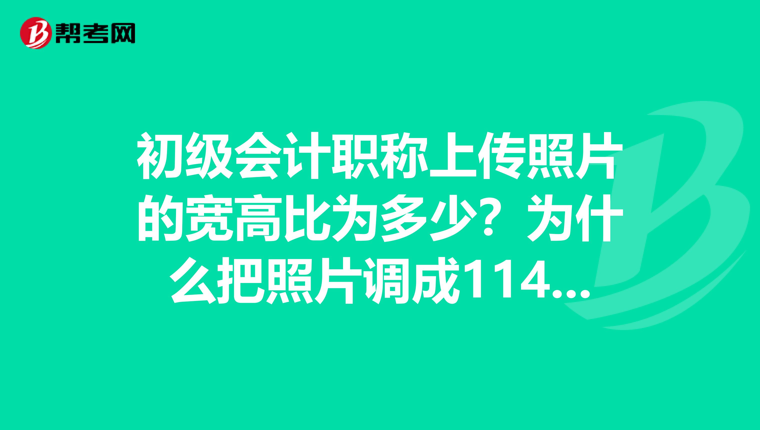 初级会计职称上传照片的宽高比为多少？为什么把照片调成114比156还显示宽高比不合适