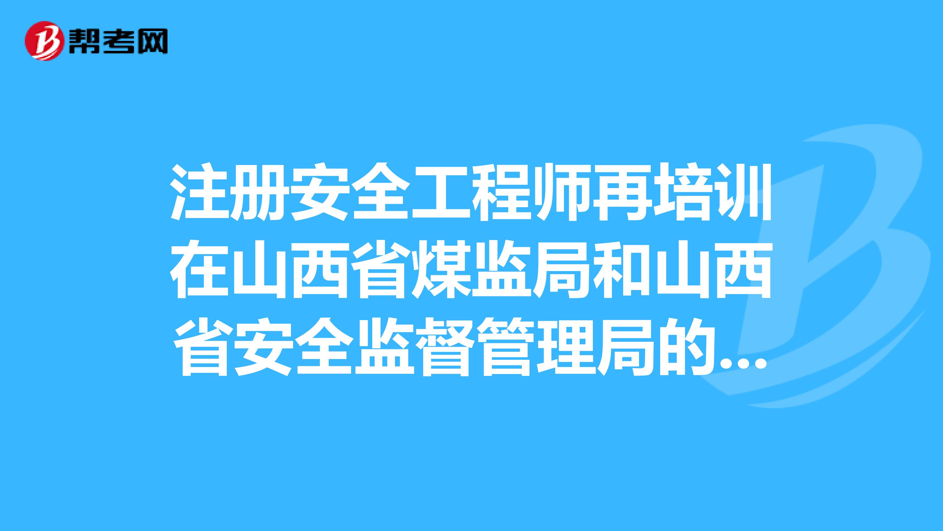 注册安全工程师再培训在山西省煤监局和山西省安全监督管理局的区别？