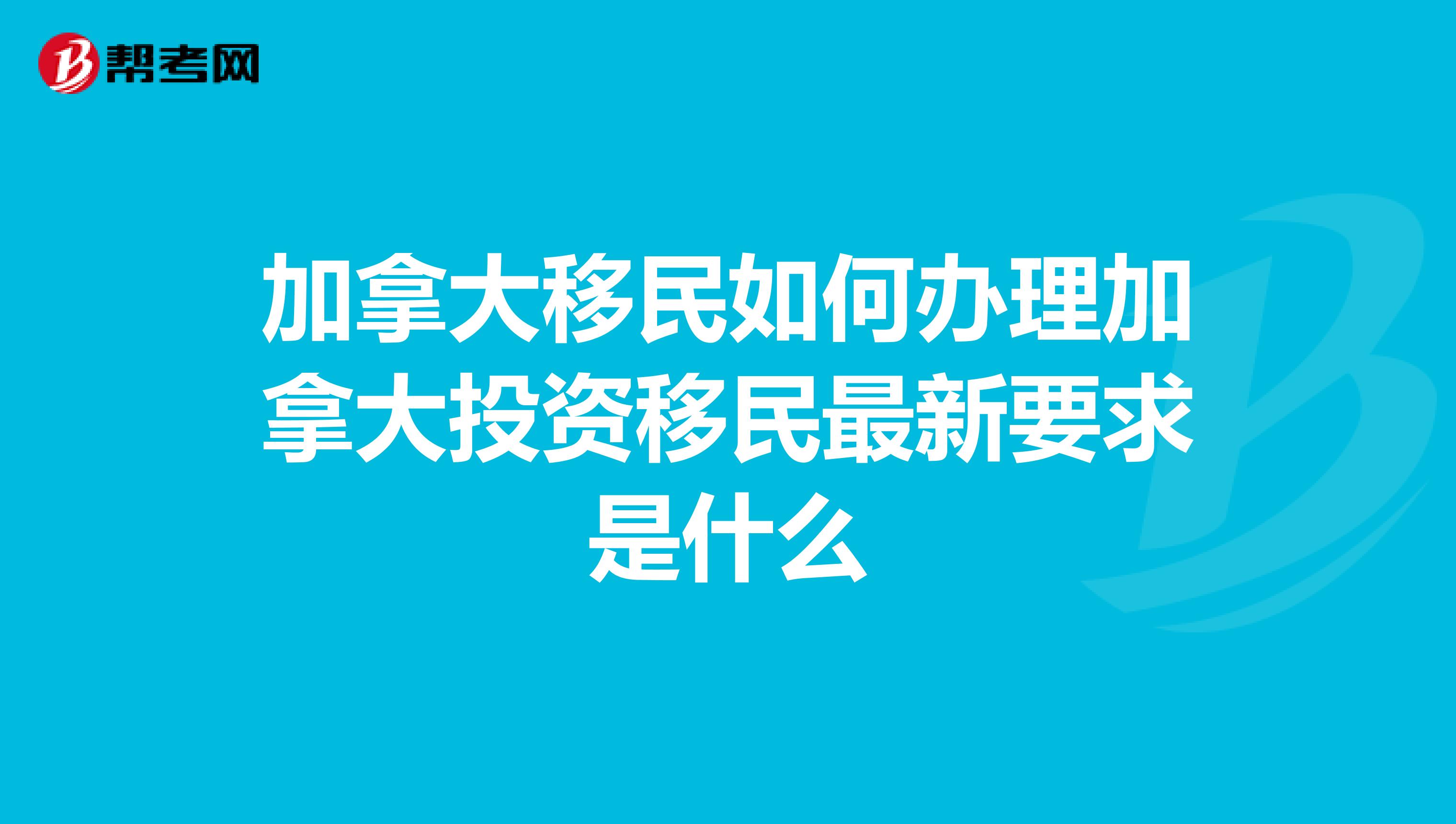 加拿大移民如何办理加拿大投资移民最新要求是什么