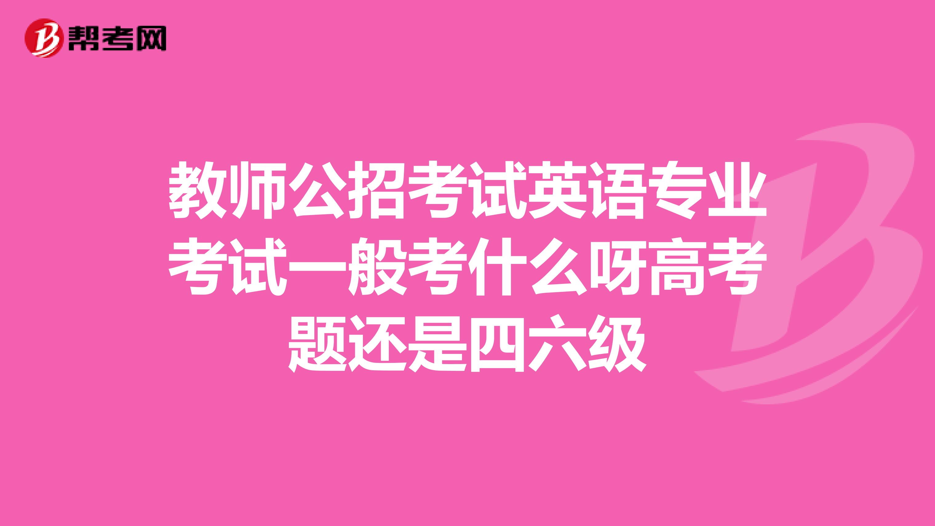 教师公招考试英语专业考试一般考什么呀高考题还是四六级