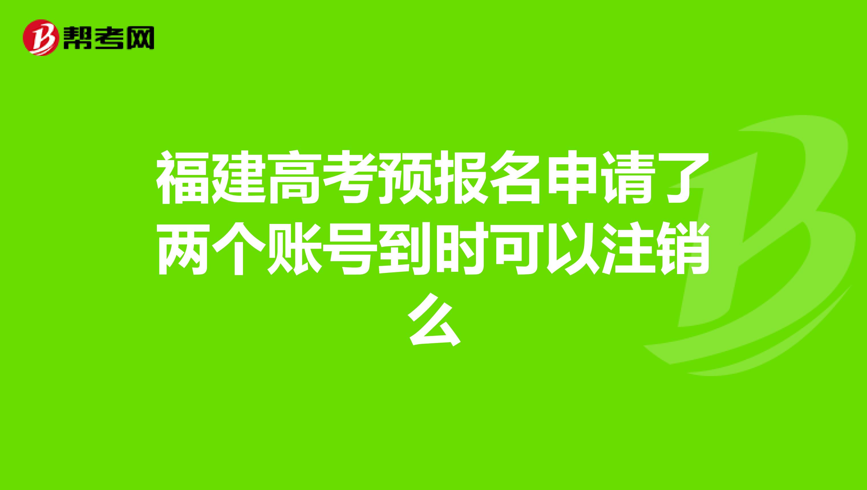 福建高考预报名申请了两个账号到时可以注销么