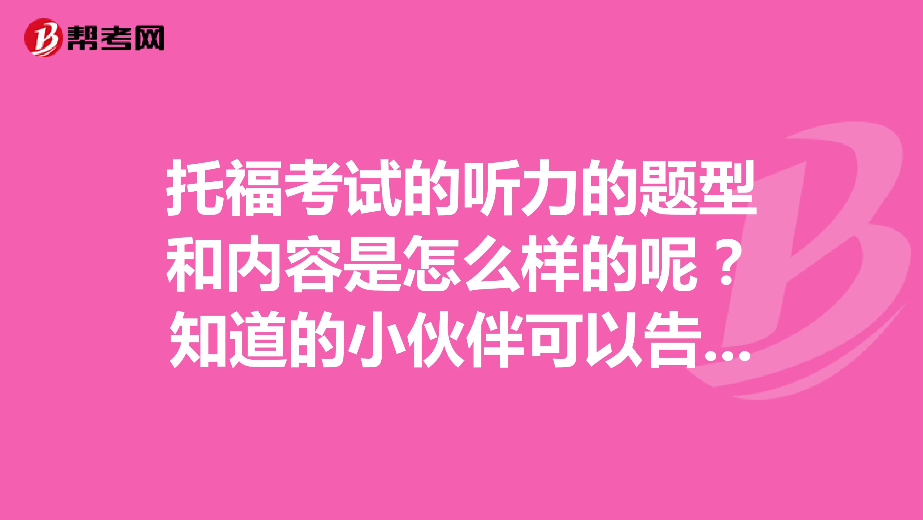 托福考试的听力的题型和内容是怎么样的呢?知道的小伙伴可以告诉一下吗,感激不尽。