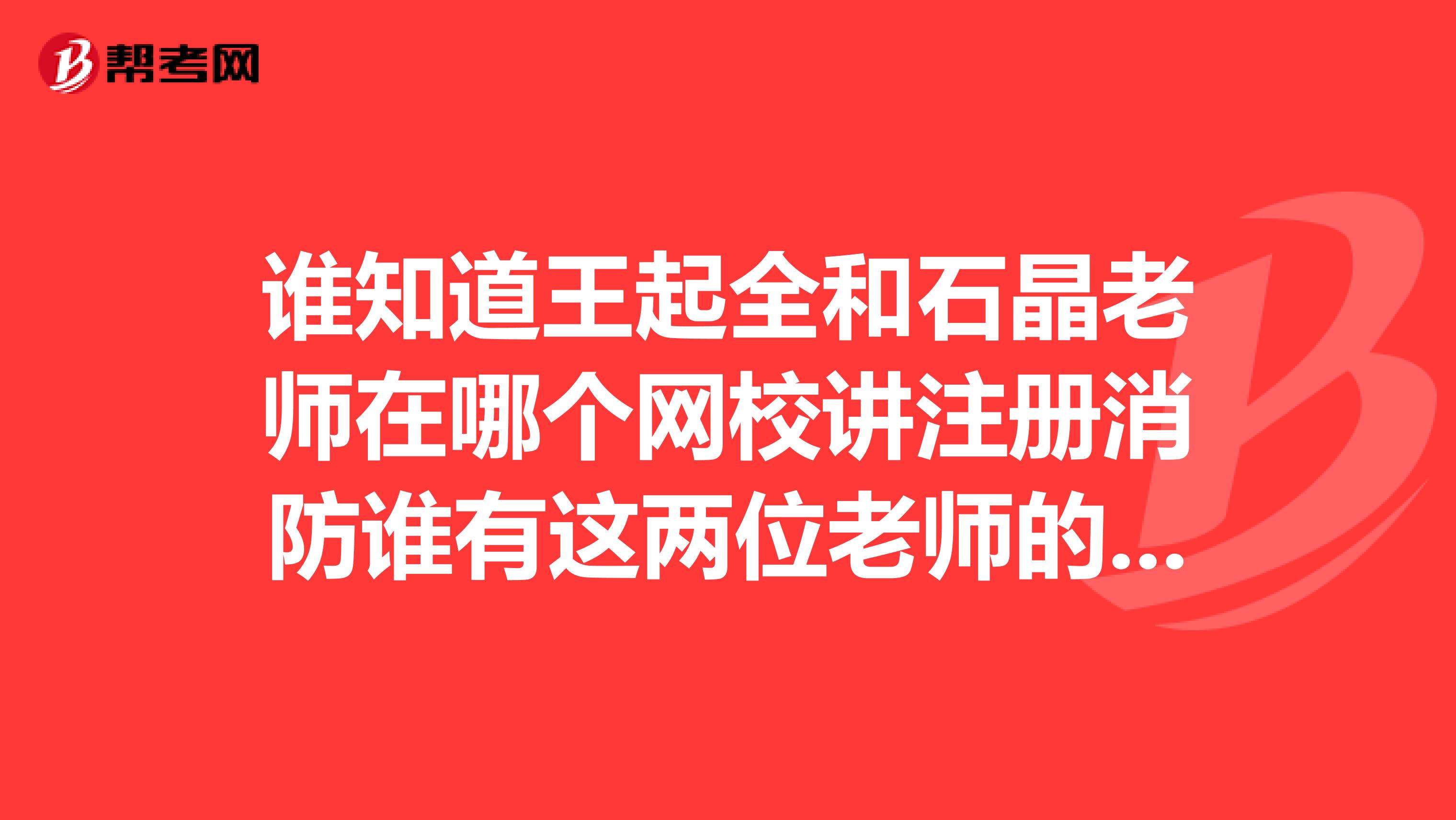 誰知道王起全和石晶老師在哪個網(wǎng)校講注冊消防誰有這兩位老師的消防課件