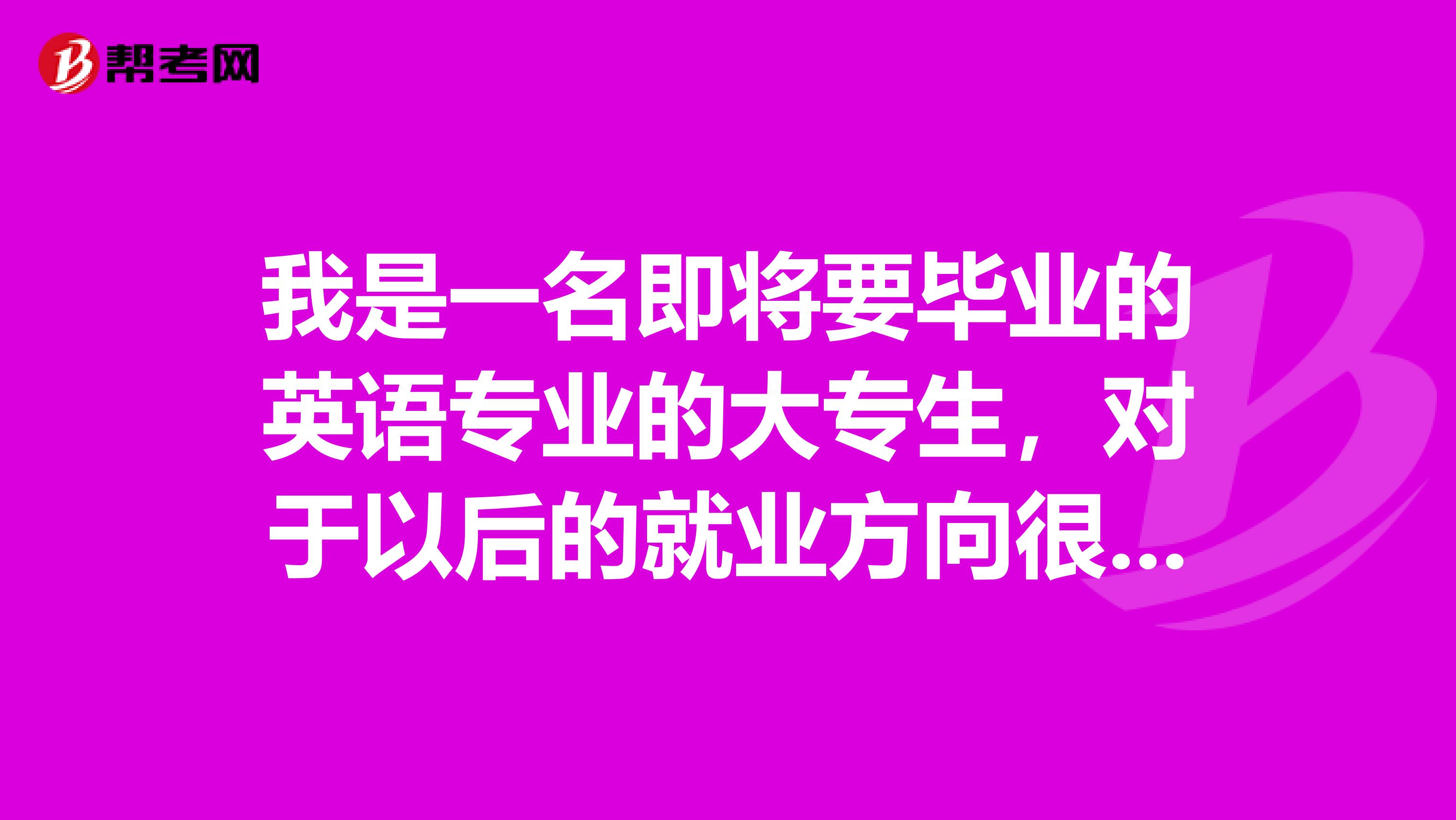 我是一名即将要毕业的英语专业的大专生,对于以后的就业方向很迷茫,因为自我感觉我的专业学得并不是很好