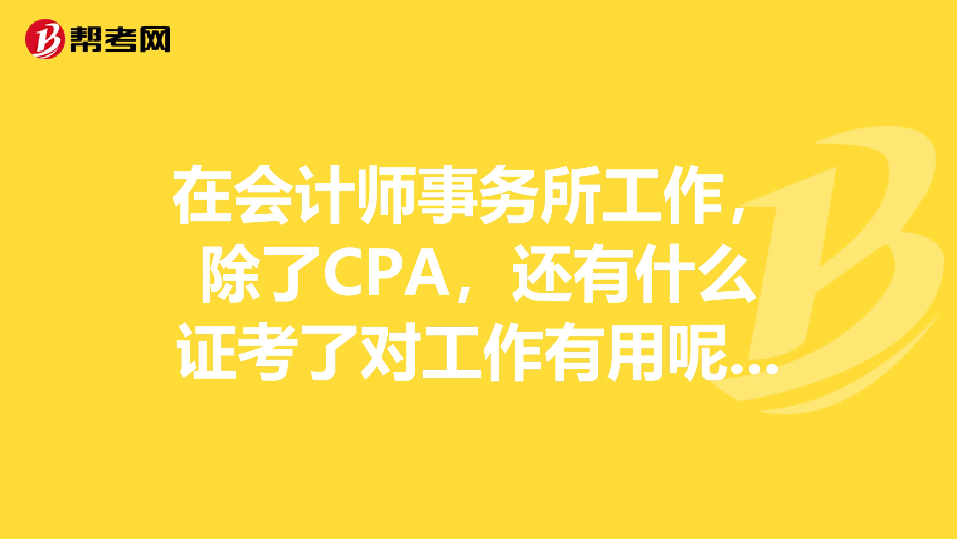 在会计师事务所工作,除了CPA,还有什么证考了对工作有用呢谢谢
